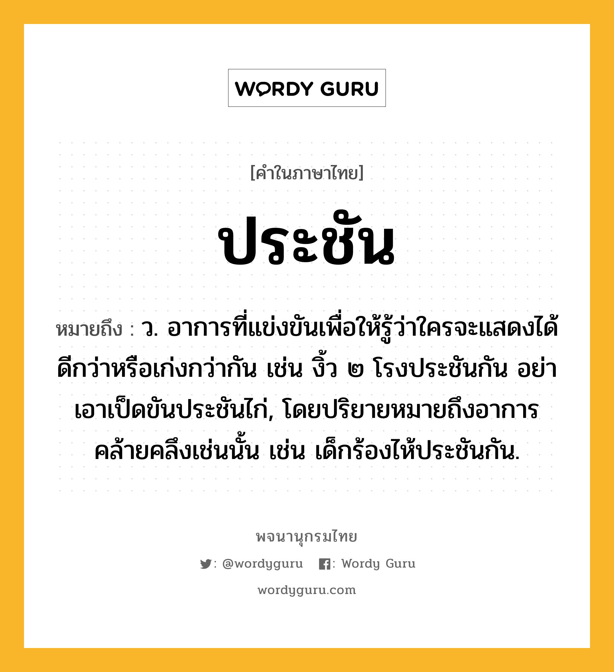 ประชัน หมายถึงอะไร?, คำในภาษาไทย ประชัน หมายถึง ว. อาการที่แข่งขันเพื่อให้รู้ว่าใครจะแสดงได้ดีกว่าหรือเก่งกว่ากัน เช่น งิ้ว ๒ โรงประชันกัน อย่าเอาเป็ดขันประชันไก่, โดยปริยายหมายถึงอาการคล้ายคลึงเช่นนั้น เช่น เด็กร้องไห้ประชันกัน.