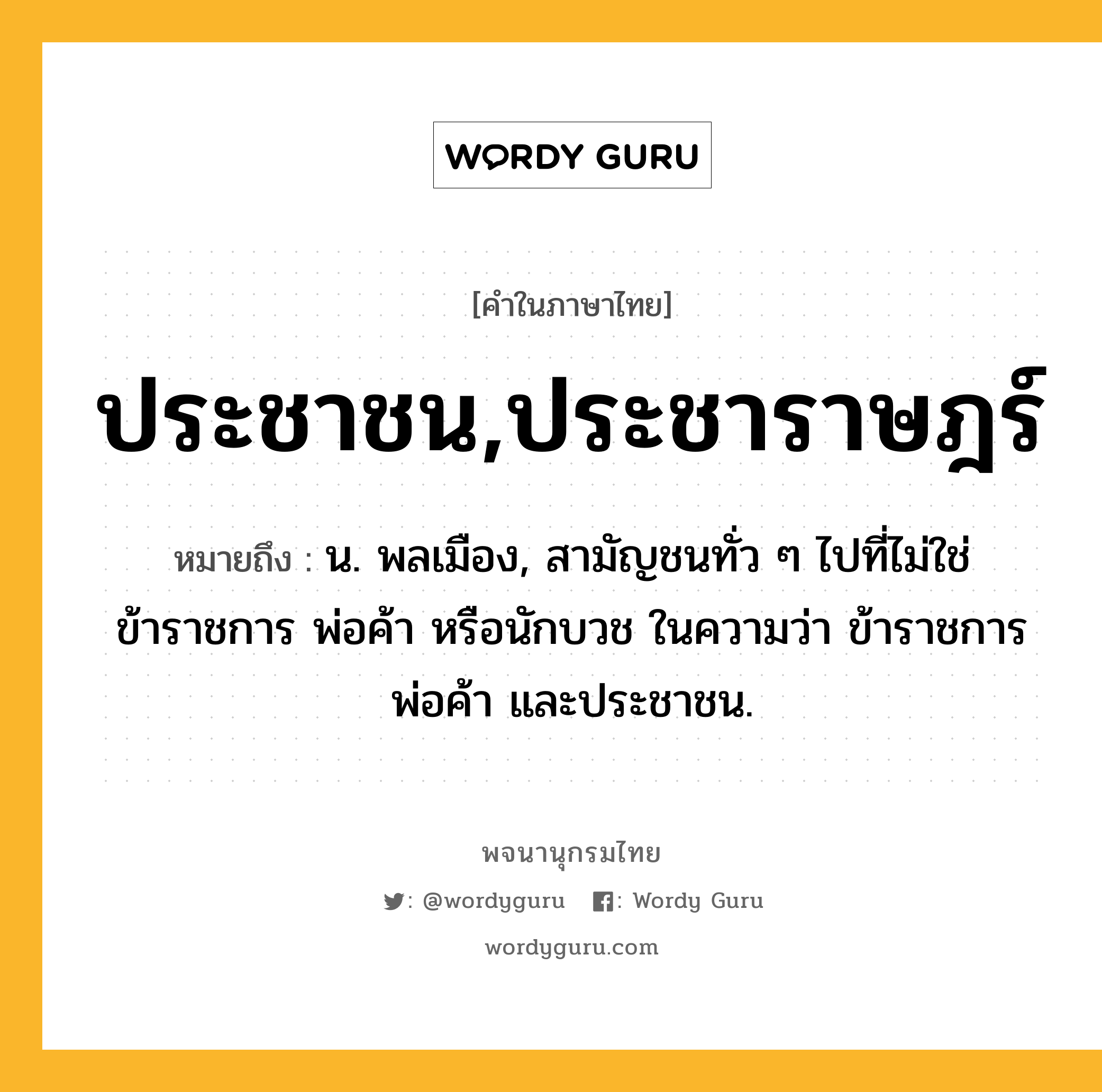 ประชาชน,ประชาราษฎร์ ความหมาย หมายถึงอะไร?, คำในภาษาไทย ประชาชน,ประชาราษฎร์ หมายถึง น. พลเมือง, สามัญชนทั่ว ๆ ไปที่ไม่ใช่ข้าราชการ พ่อค้า หรือนักบวช ในความว่า ข้าราชการ พ่อค้า และประชาชน.