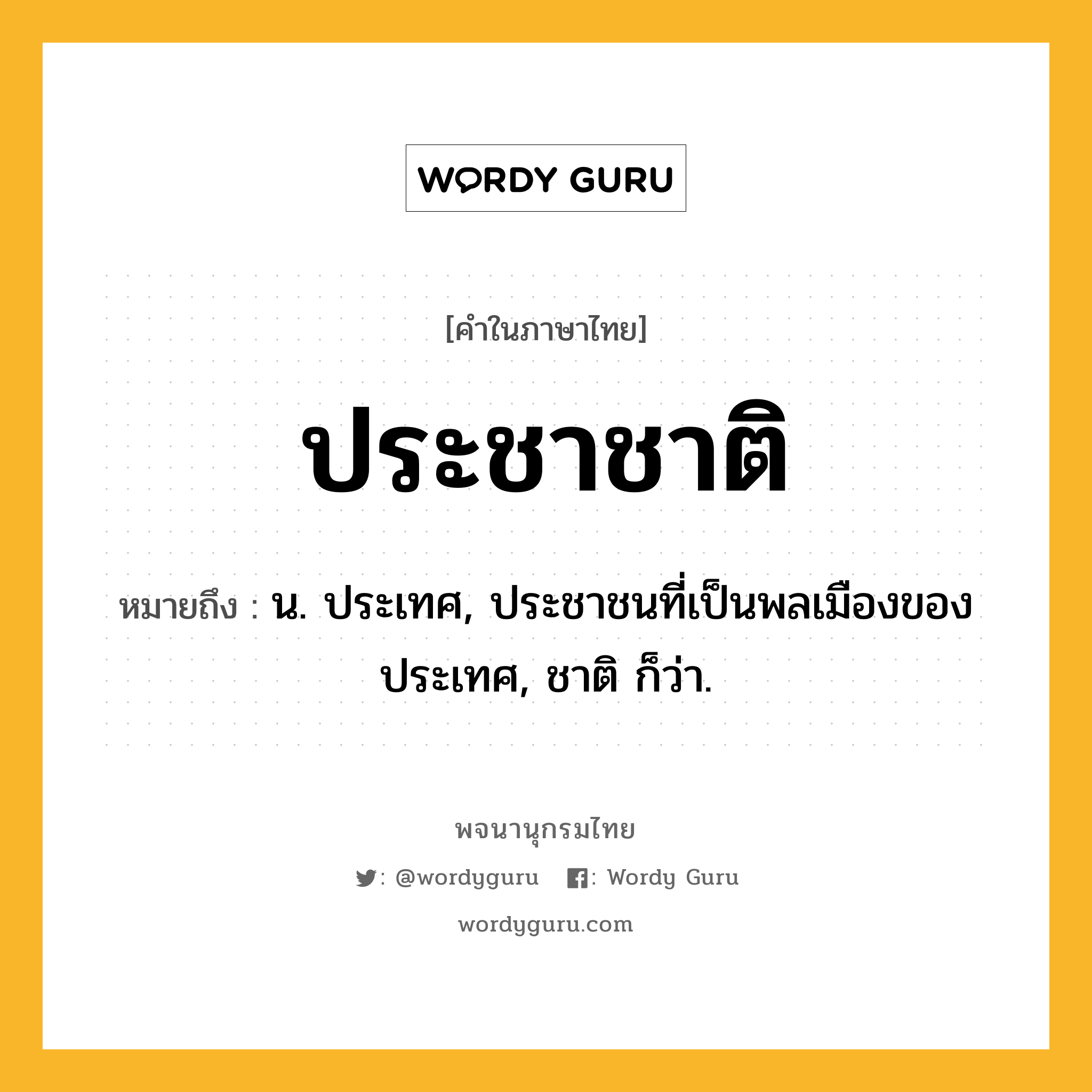 ประชาชาติ ความหมาย หมายถึงอะไร?, คำในภาษาไทย ประชาชาติ หมายถึง น. ประเทศ, ประชาชนที่เป็นพลเมืองของประเทศ, ชาติ ก็ว่า.