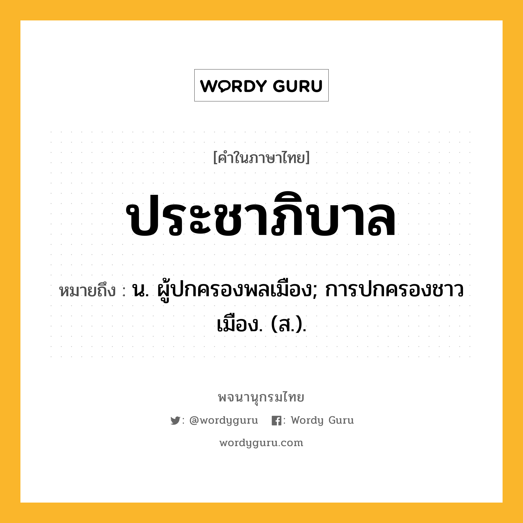 ประชาภิบาล หมายถึงอะไร?, คำในภาษาไทย ประชาภิบาล หมายถึง น. ผู้ปกครองพลเมือง; การปกครองชาวเมือง. (ส.).