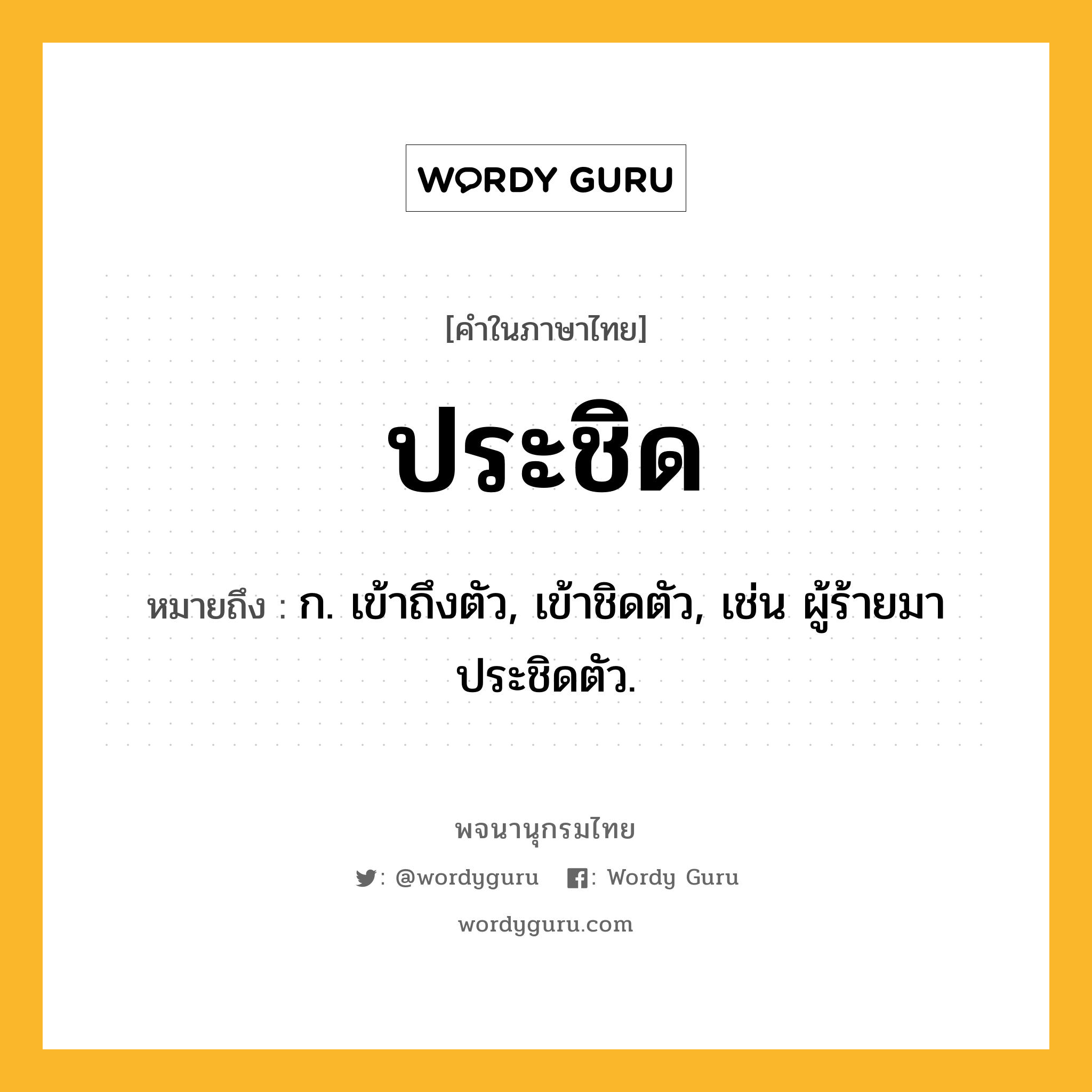 ประชิด หมายถึงอะไร?, คำในภาษาไทย ประชิด หมายถึง ก. เข้าถึงตัว, เข้าชิดตัว, เช่น ผู้ร้ายมาประชิดตัว.