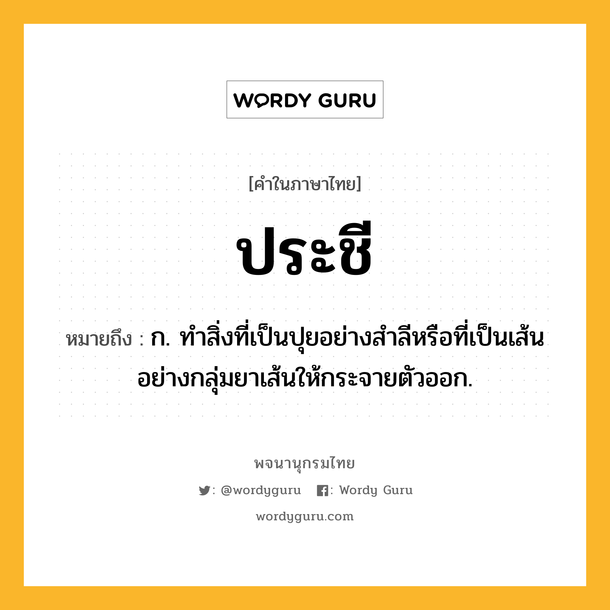 ประชี หมายถึงอะไร?, คำในภาษาไทย ประชี หมายถึง ก. ทำสิ่งที่เป็นปุยอย่างสำลีหรือที่เป็นเส้นอย่างกลุ่มยาเส้นให้กระจายตัวออก.