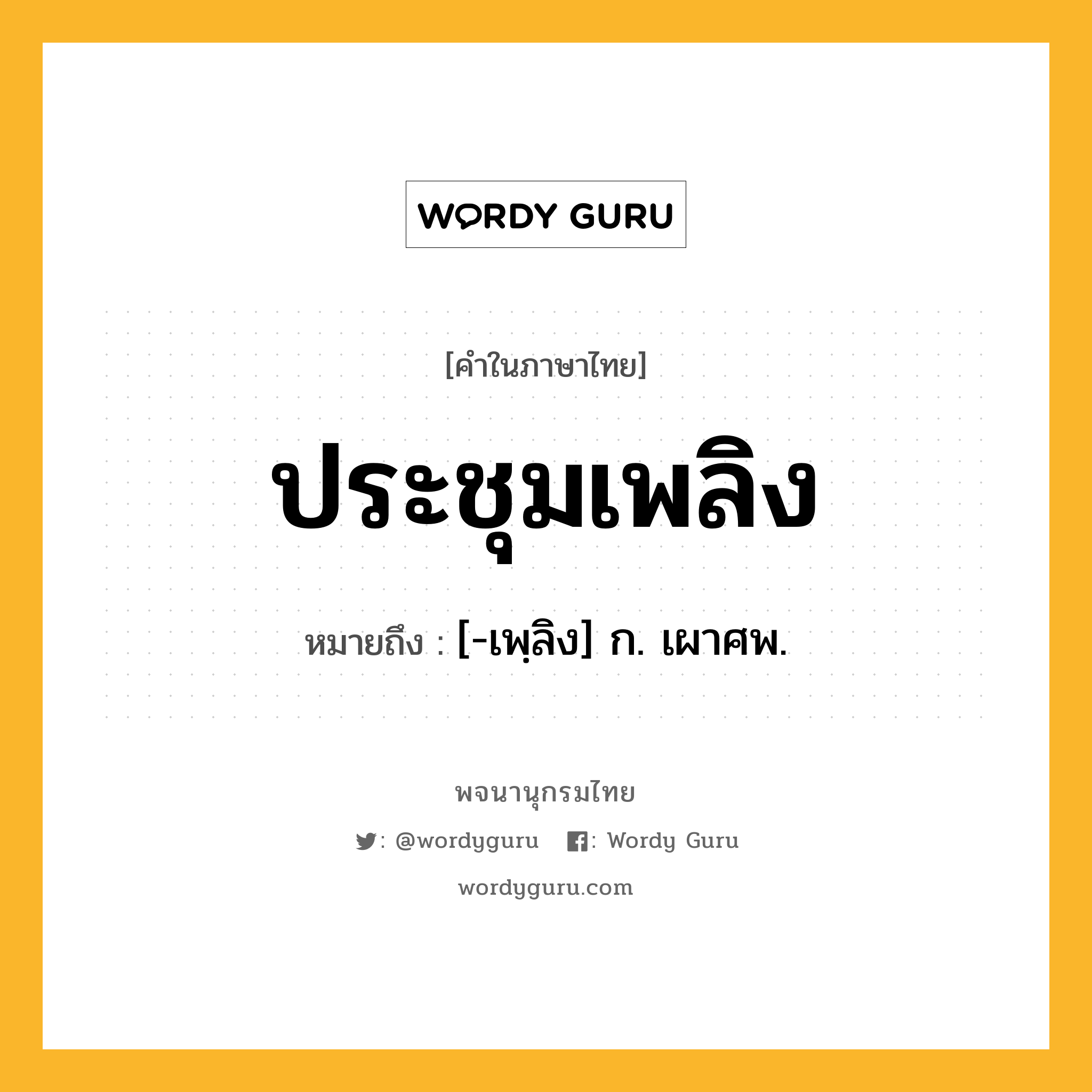 ประชุมเพลิง หมายถึงอะไร?, คำในภาษาไทย ประชุมเพลิง หมายถึง [-เพฺลิง] ก. เผาศพ.