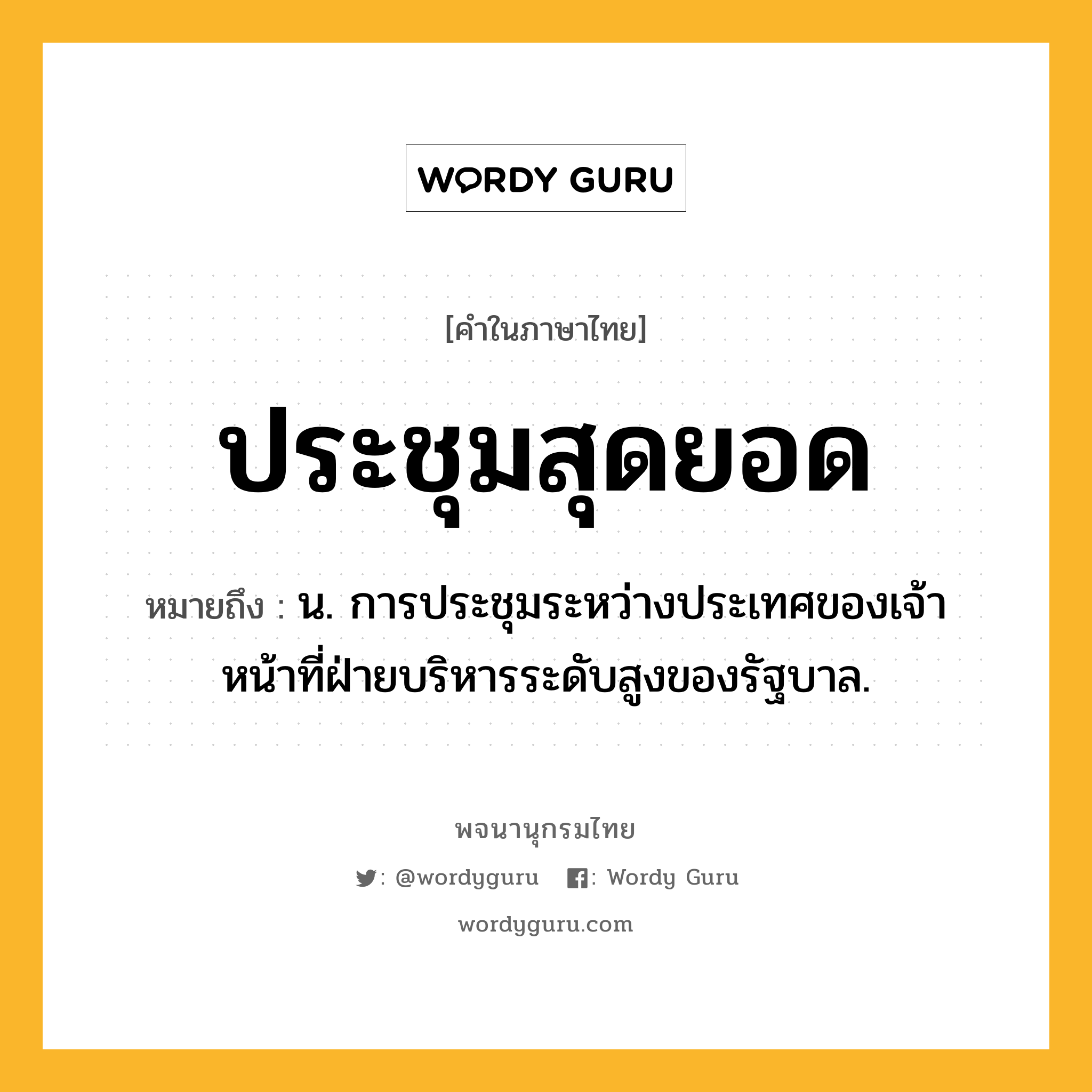 ประชุมสุดยอด หมายถึงอะไร?, คำในภาษาไทย ประชุมสุดยอด หมายถึง น. การประชุมระหว่างประเทศของเจ้าหน้าที่ฝ่ายบริหารระดับสูงของรัฐบาล.