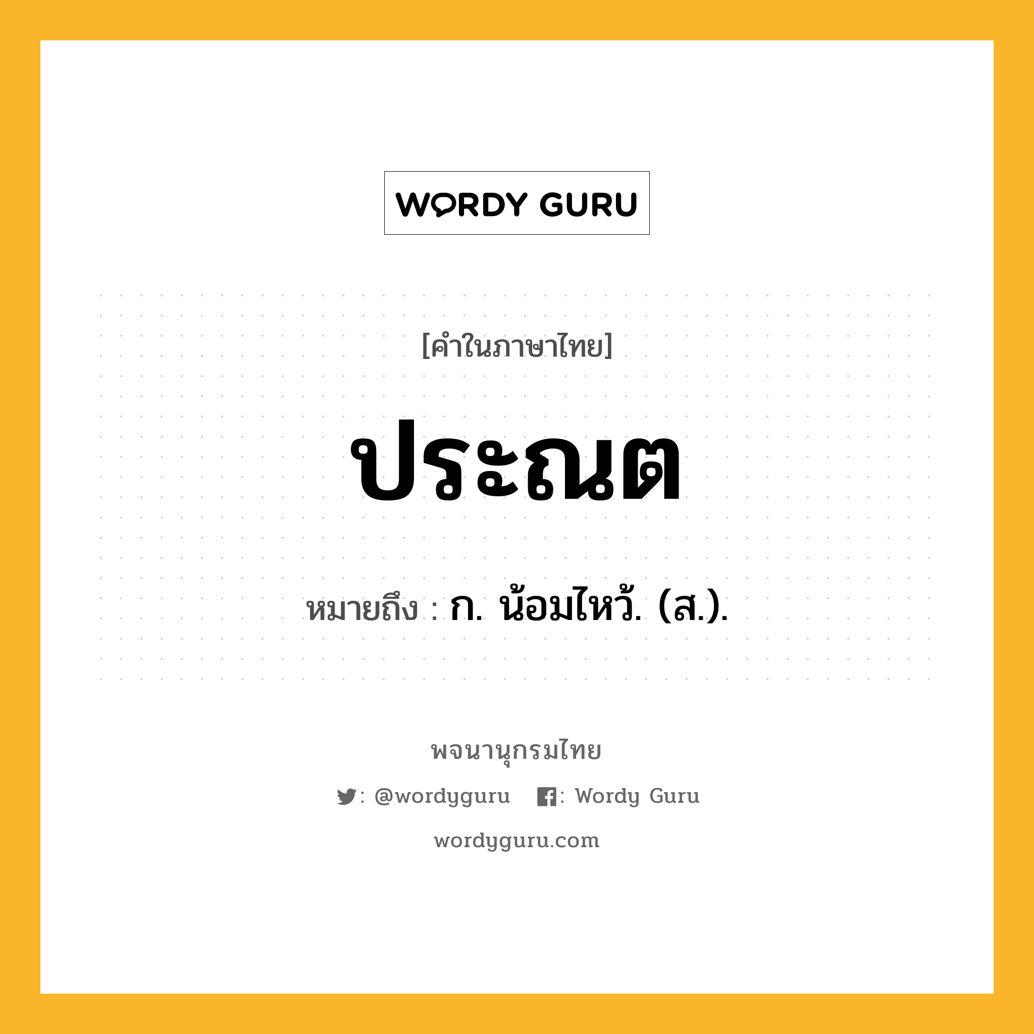 ประณต หมายถึงอะไร?, คำในภาษาไทย ประณต หมายถึง ก. น้อมไหว้. (ส.).