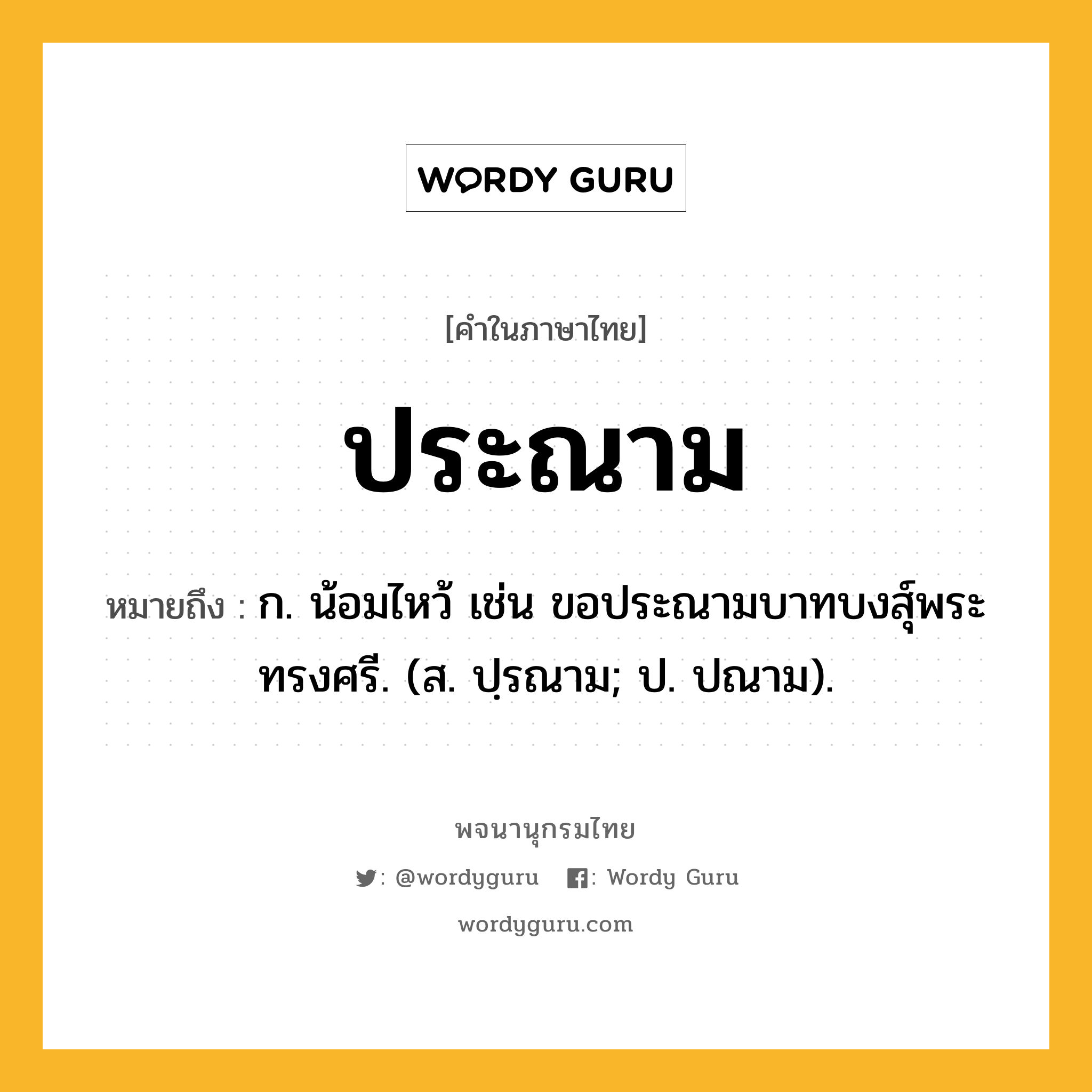 ประณาม หมายถึงอะไร?, คำในภาษาไทย ประณาม หมายถึง ก. น้อมไหว้ เช่น ขอประณามบาทบงสุ์พระทรงศรี. (ส. ปฺรณาม; ป. ปณาม).