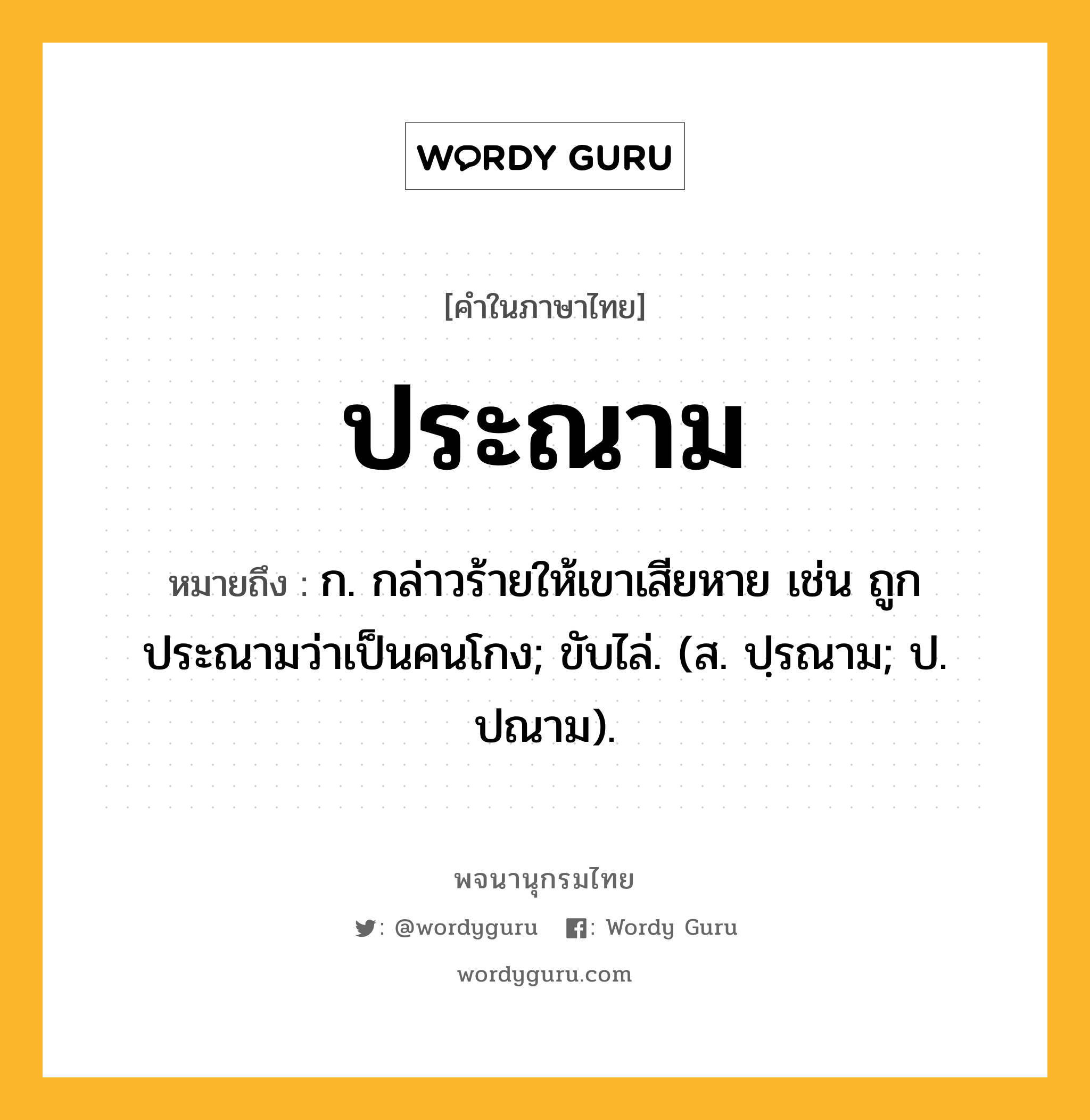 ประณาม หมายถึงอะไร?, คำในภาษาไทย ประณาม หมายถึง ก. กล่าวร้ายให้เขาเสียหาย เช่น ถูกประณามว่าเป็นคนโกง; ขับไล่. (ส. ปฺรณาม; ป. ปณาม).