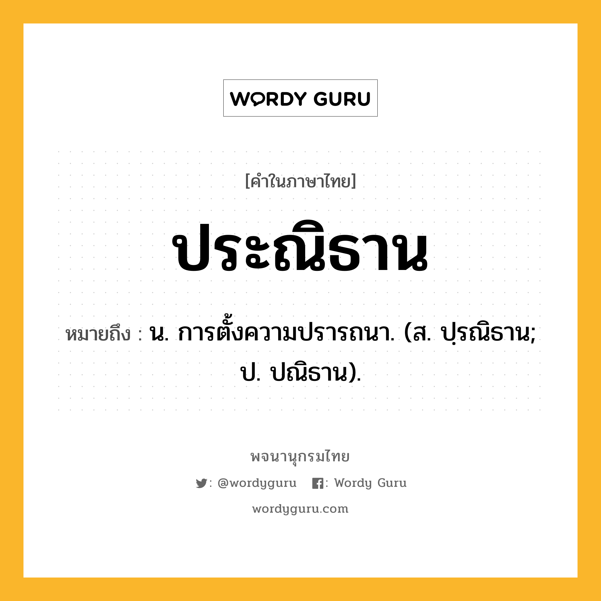 ประณิธาน หมายถึงอะไร?, คำในภาษาไทย ประณิธาน หมายถึง น. การตั้งความปรารถนา. (ส. ปฺรณิธาน; ป. ปณิธาน).