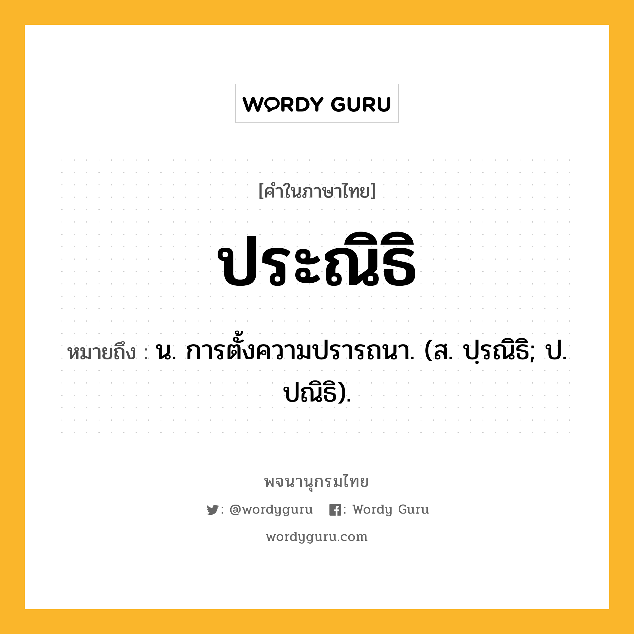 ประณิธิ ความหมาย หมายถึงอะไร?, คำในภาษาไทย ประณิธิ หมายถึง น. การตั้งความปรารถนา. (ส. ปฺรณิธิ; ป. ปณิธิ).