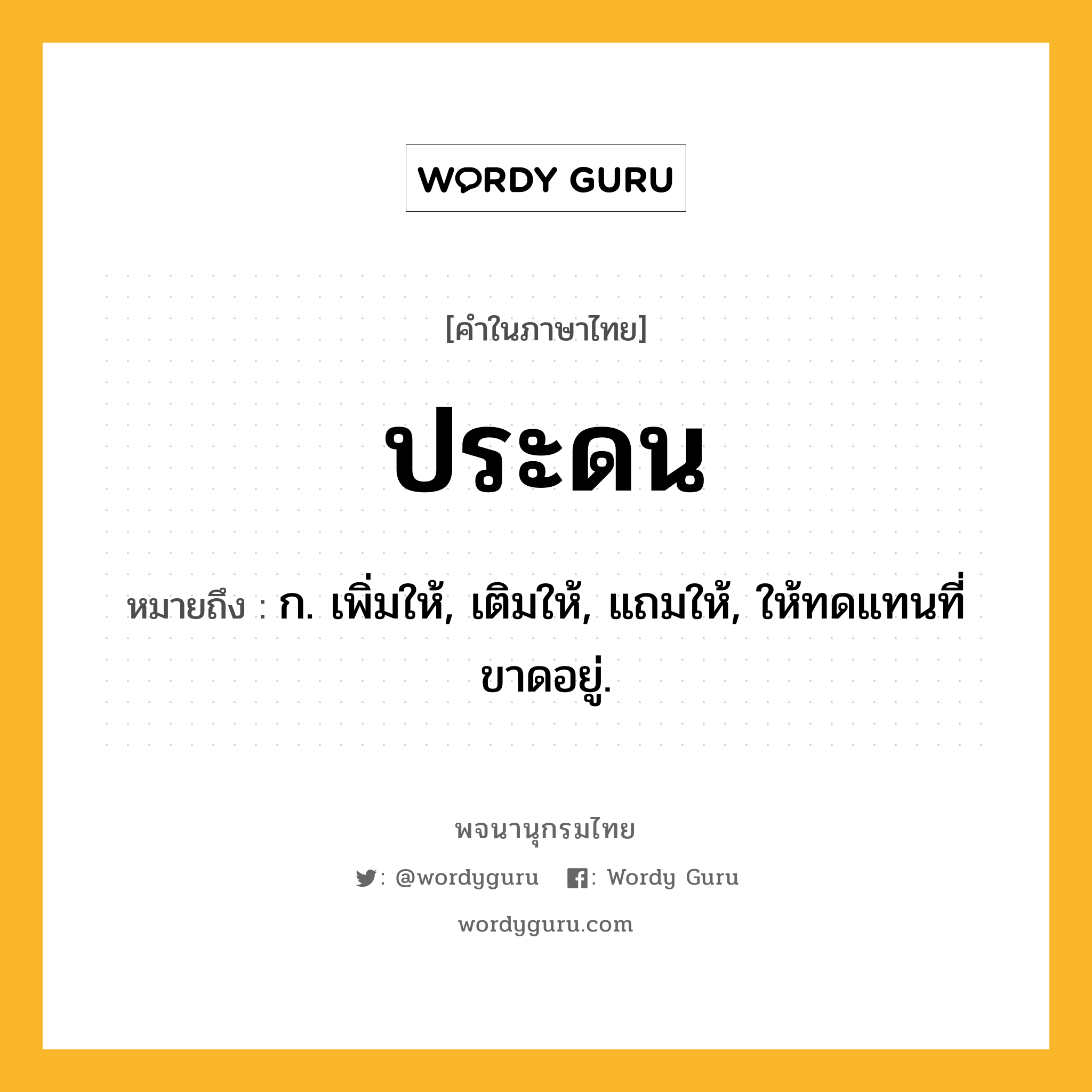 ประดน หมายถึงอะไร?, คำในภาษาไทย ประดน หมายถึง ก. เพิ่มให้, เติมให้, แถมให้, ให้ทดแทนที่ขาดอยู่.