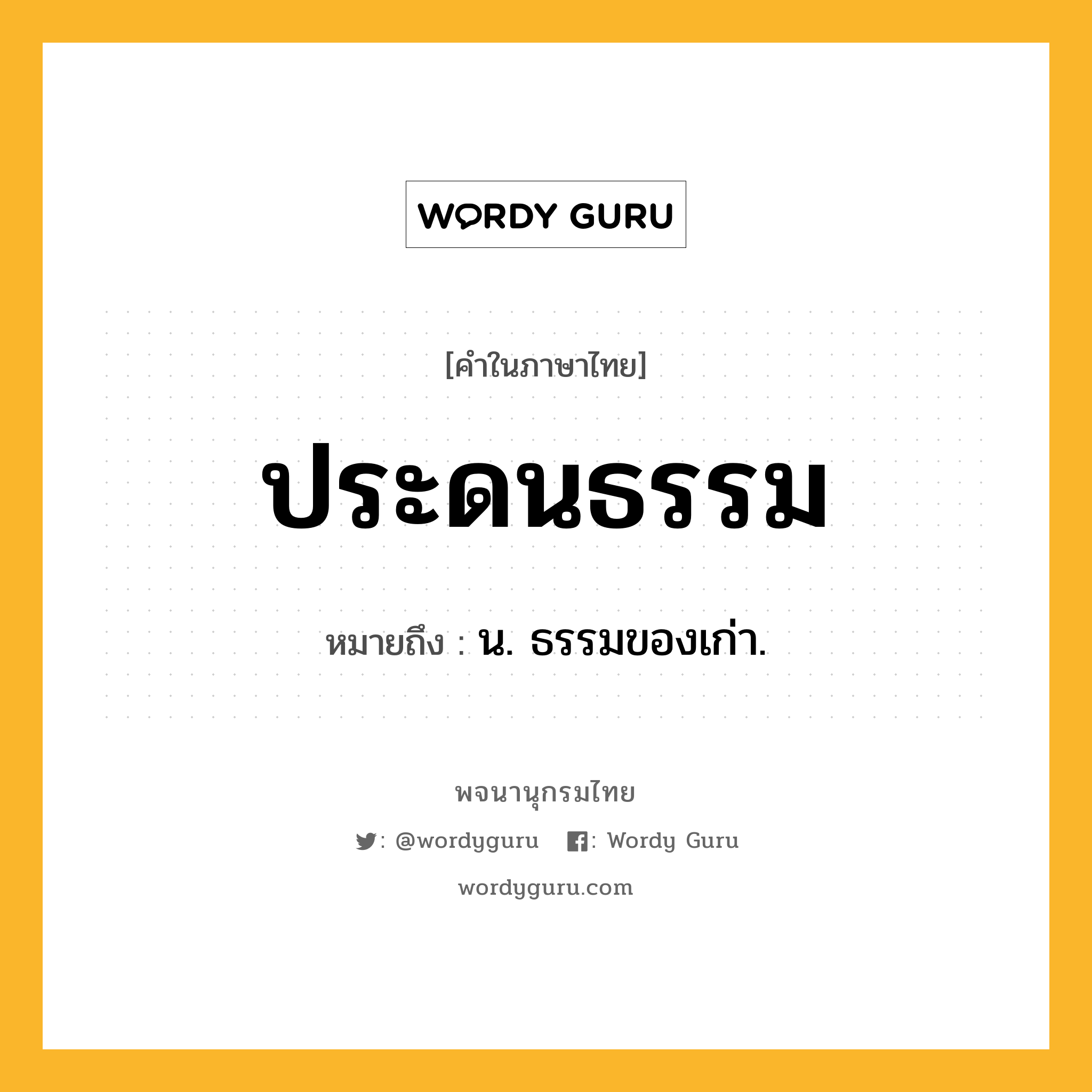 ประดนธรรม หมายถึงอะไร?, คำในภาษาไทย ประดนธรรม หมายถึง น. ธรรมของเก่า.