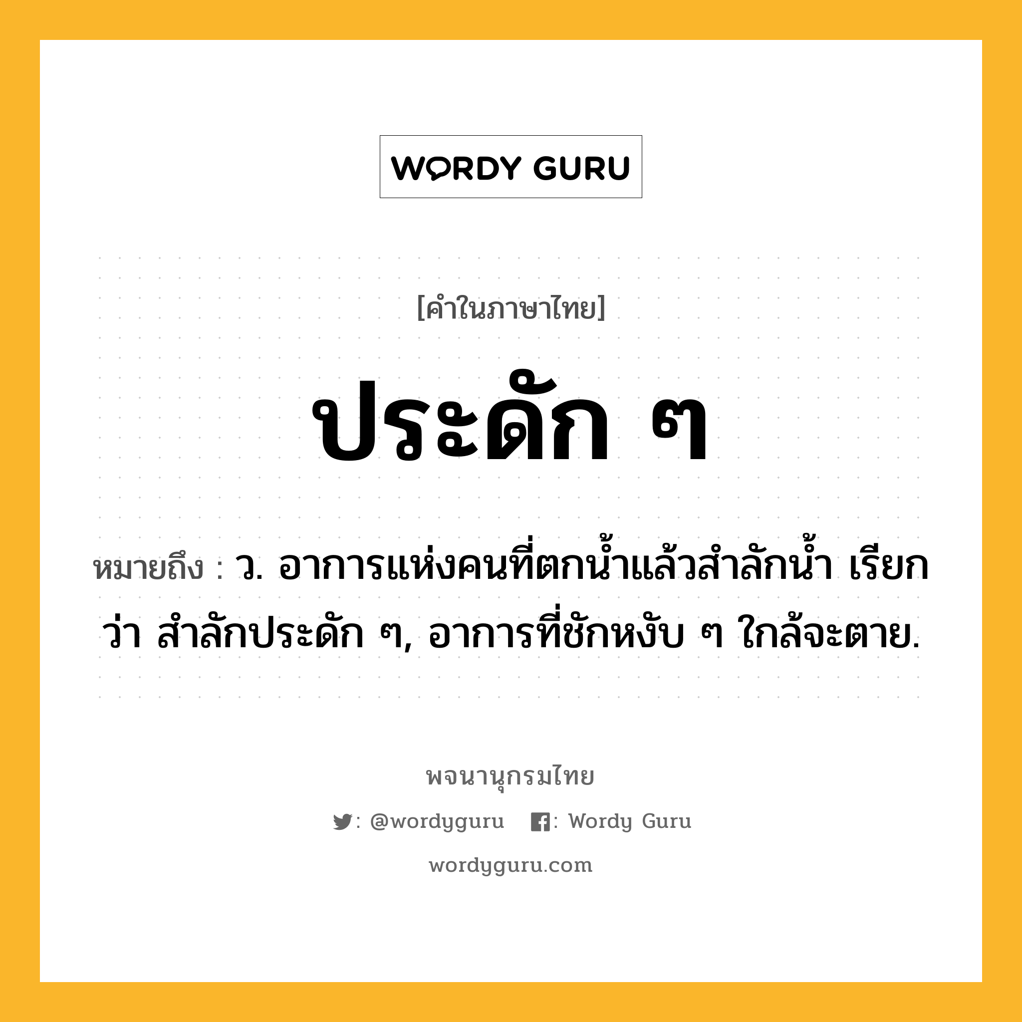 ประดัก ๆ หมายถึงอะไร?, คำในภาษาไทย ประดัก ๆ หมายถึง ว. อาการแห่งคนที่ตกนํ้าแล้วสําลักนํ้า เรียกว่า สําลักประดัก ๆ, อาการที่ชักหงับ ๆ ใกล้จะตาย.