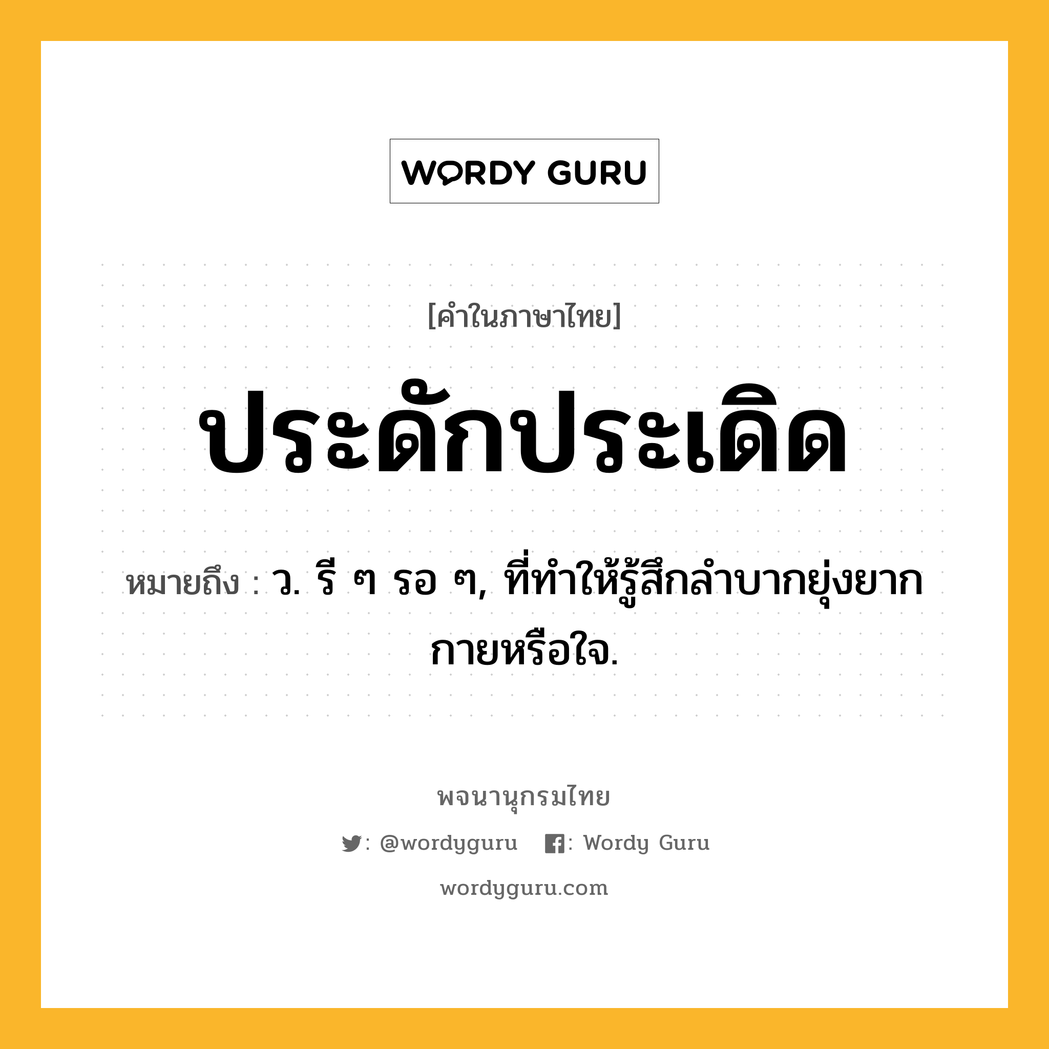 ประดักประเดิด หมายถึงอะไร?, คำในภาษาไทย ประดักประเดิด หมายถึง ว. รี ๆ รอ ๆ, ที่ทําให้รู้สึกลําบากยุ่งยากกายหรือใจ.