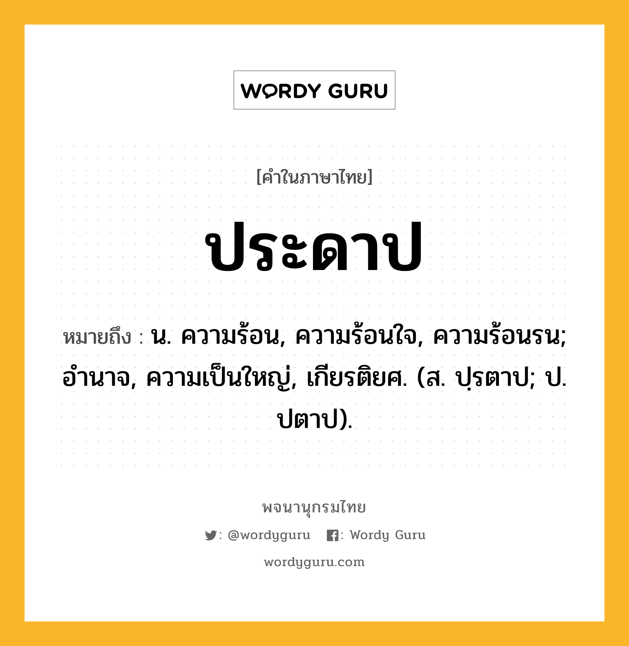 ประดาป หมายถึงอะไร?, คำในภาษาไทย ประดาป หมายถึง น. ความร้อน, ความร้อนใจ, ความร้อนรน; อํานาจ, ความเป็นใหญ่, เกียรติยศ. (ส. ปฺรตาป; ป. ปตาป).