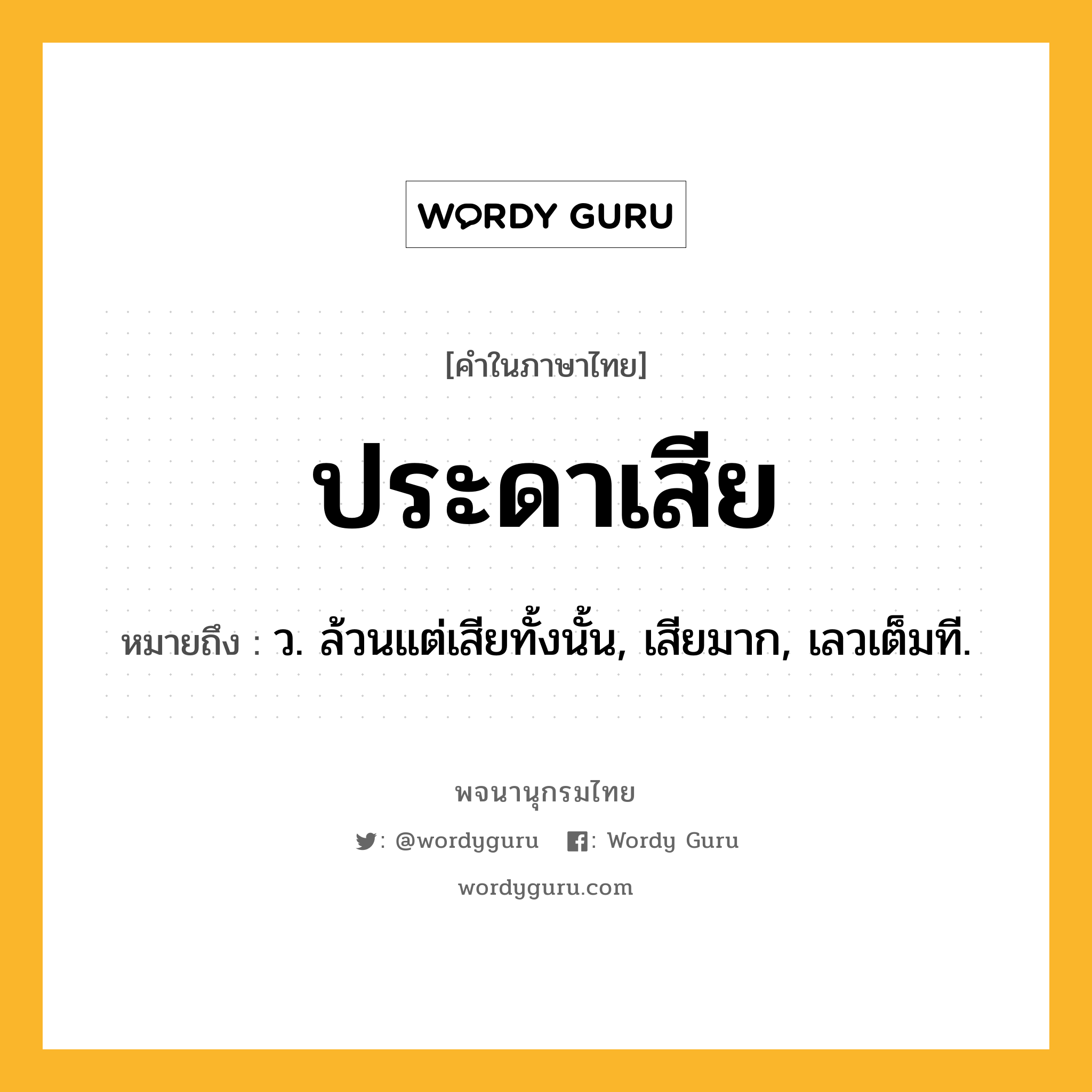 ประดาเสีย หมายถึงอะไร?, คำในภาษาไทย ประดาเสีย หมายถึง ว. ล้วนแต่เสียทั้งนั้น, เสียมาก, เลวเต็มที.