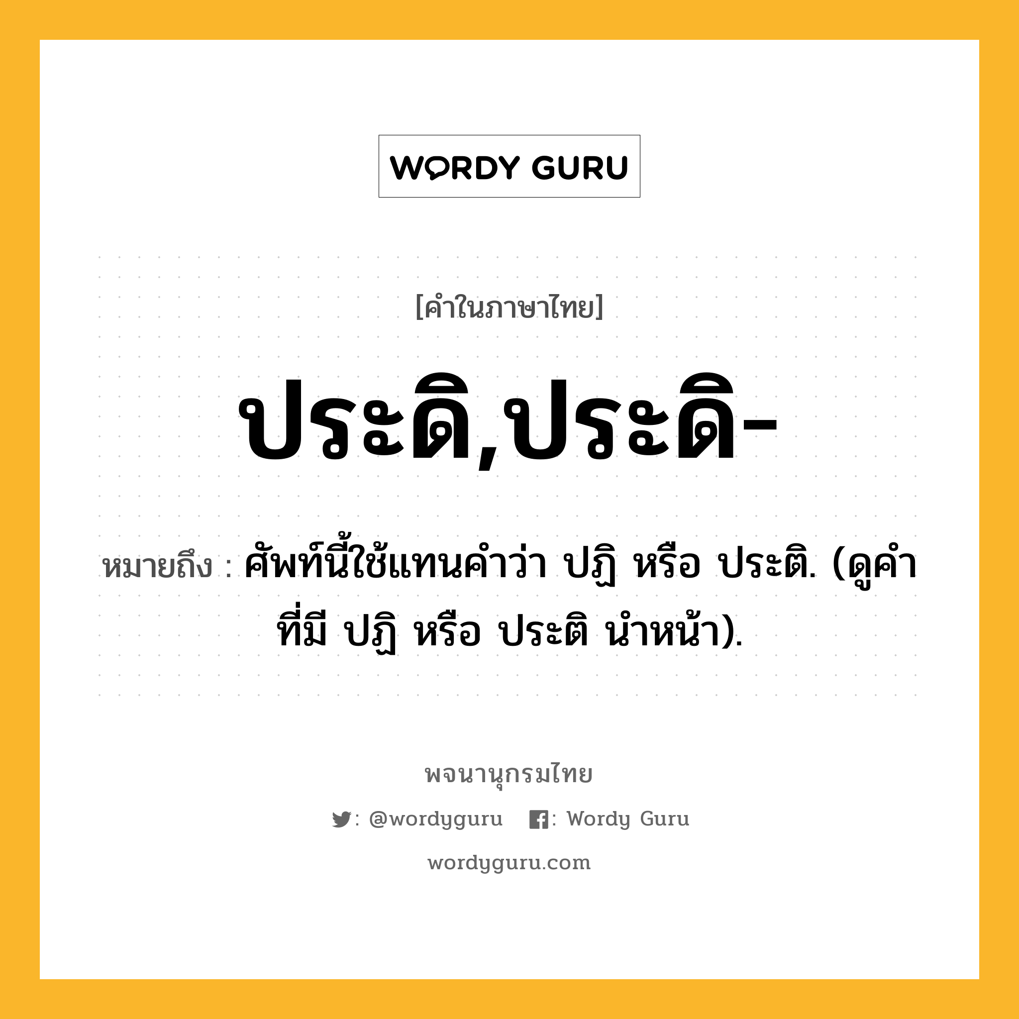 ประดิ,ประดิ- ความหมาย หมายถึงอะไร?, คำในภาษาไทย ประดิ,ประดิ- หมายถึง ศัพท์นี้ใช้แทนคําว่า ปฏิ หรือ ประติ. (ดูคําที่มี ปฏิ หรือ ประติ นําหน้า).