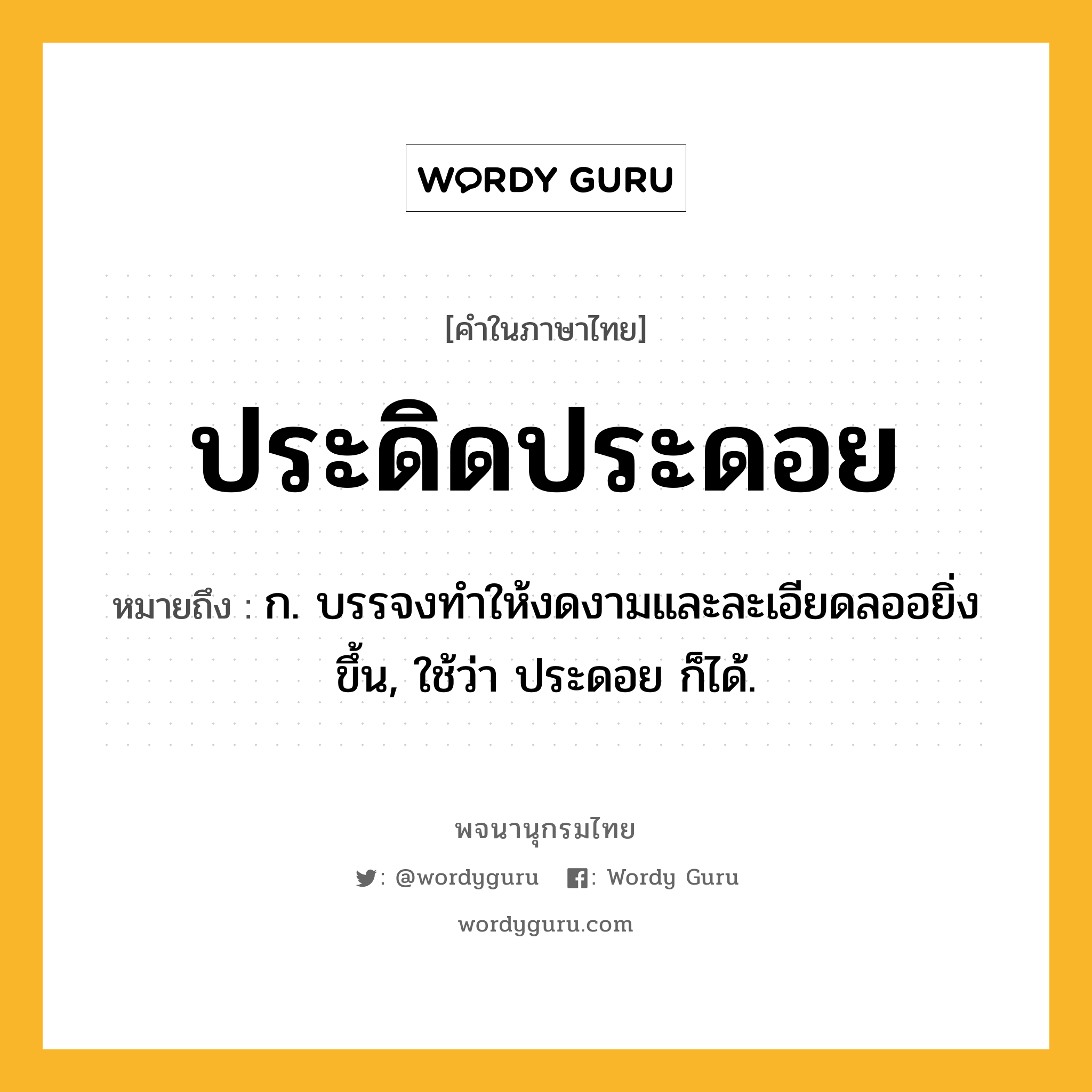 ประดิดประดอย หมายถึงอะไร?, คำในภาษาไทย ประดิดประดอย หมายถึง ก. บรรจงทําให้งดงามและละเอียดลออยิ่งขึ้น, ใช้ว่า ประดอย ก็ได้.