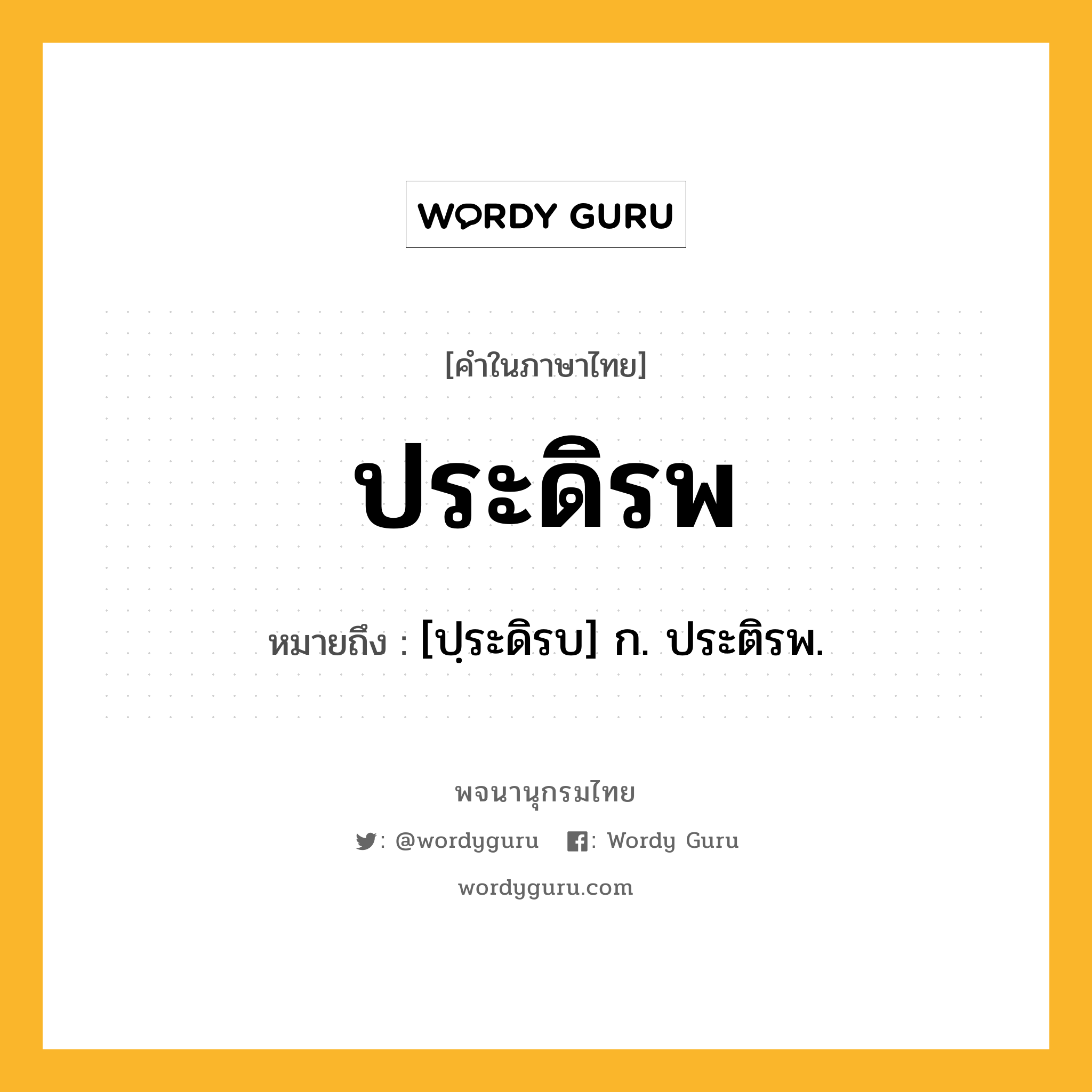 ประดิรพ หมายถึงอะไร?, คำในภาษาไทย ประดิรพ หมายถึง [ปฺระดิรบ] ก. ประติรพ.