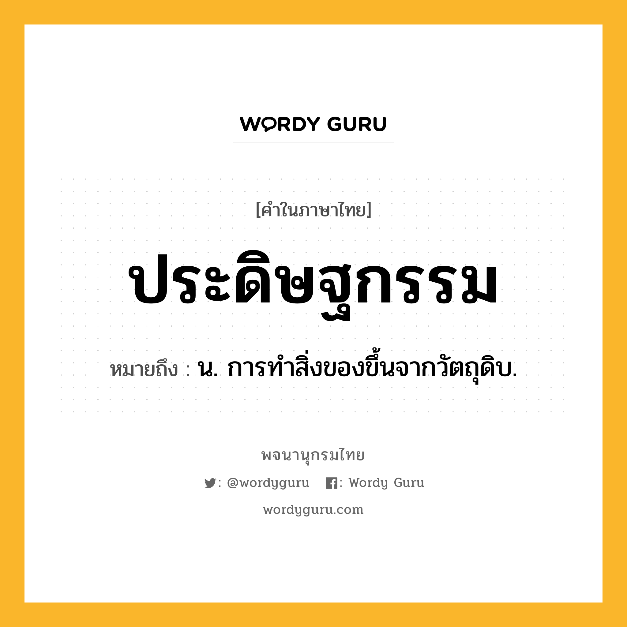 ประดิษฐกรรม หมายถึงอะไร?, คำในภาษาไทย ประดิษฐกรรม หมายถึง น. การทําสิ่งของขึ้นจากวัตถุดิบ.