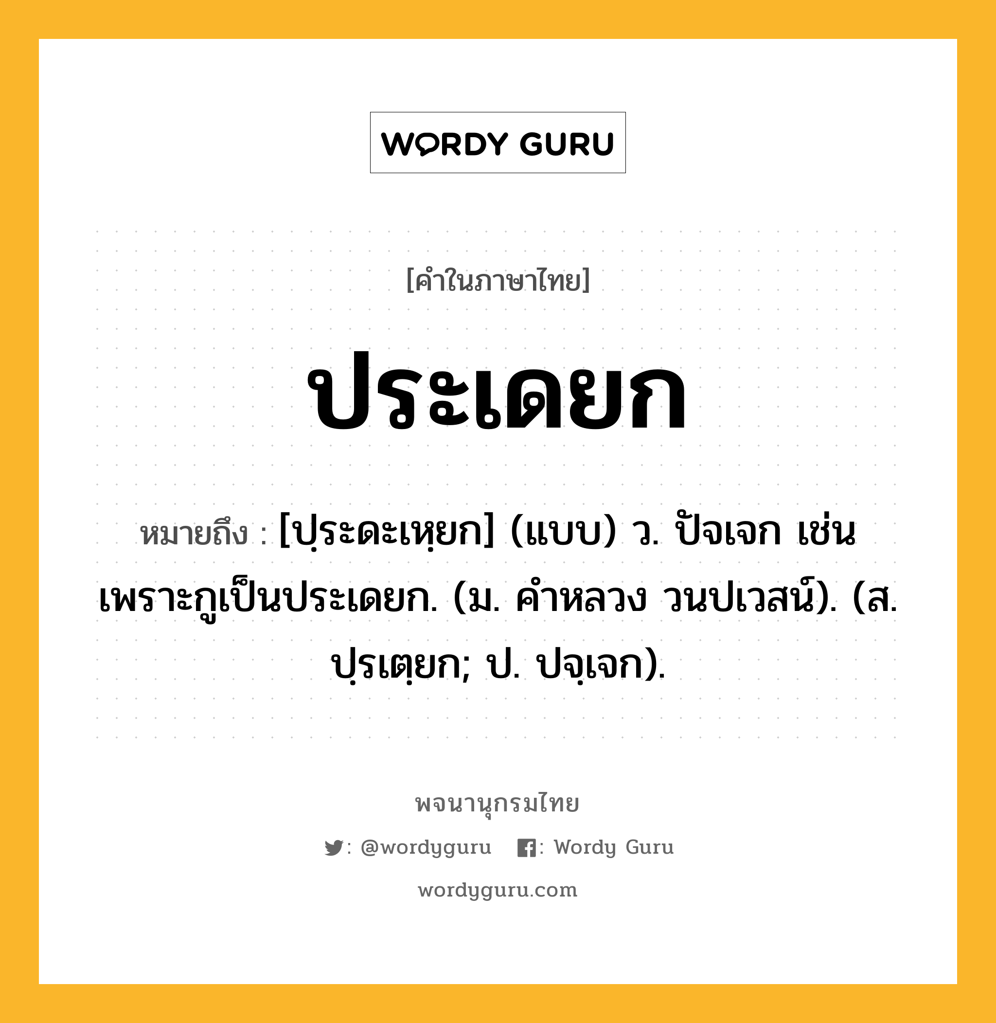 ประเดยก หมายถึงอะไร?, คำในภาษาไทย ประเดยก หมายถึง [ปฺระดะเหฺยก] (แบบ) ว. ปัจเจก เช่น เพราะกูเป็นประเดยก. (ม. คําหลวง วนปเวสน์). (ส. ปฺรเตฺยก; ป. ปจฺเจก).