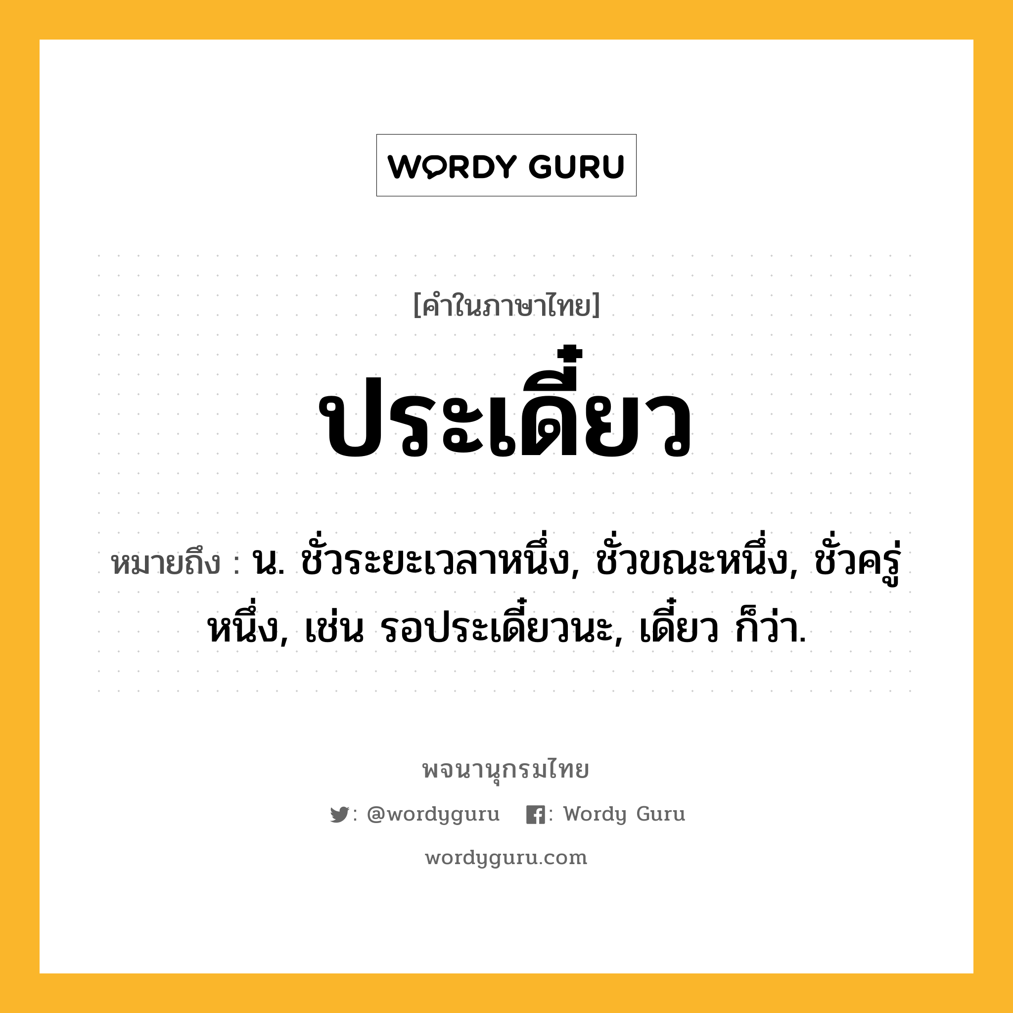 ประเดี๋ยว ความหมาย หมายถึงอะไร?, คำในภาษาไทย ประเดี๋ยว หมายถึง น. ชั่วระยะเวลาหนึ่ง, ชั่วขณะหนึ่ง, ชั่วครู่หนึ่ง, เช่น รอประเดี๋ยวนะ, เดี๋ยว ก็ว่า.