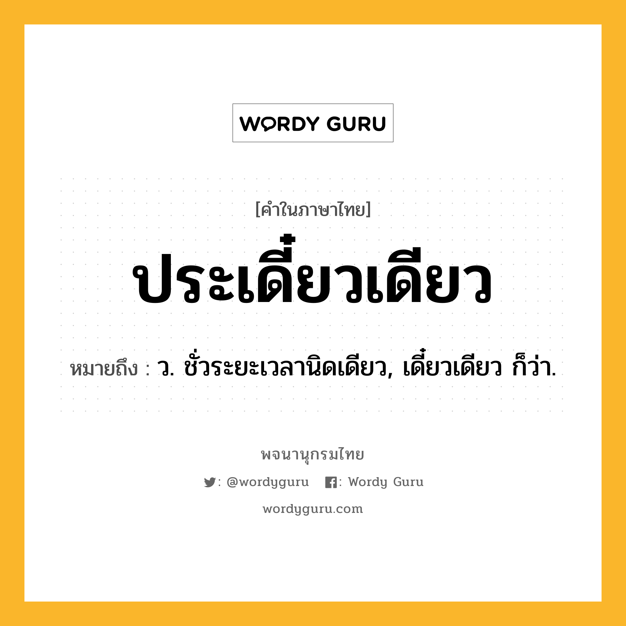 ประเดี๋ยวเดียว ความหมาย หมายถึงอะไร?, คำในภาษาไทย ประเดี๋ยวเดียว หมายถึง ว. ชั่วระยะเวลานิดเดียว, เดี๋ยวเดียว ก็ว่า.