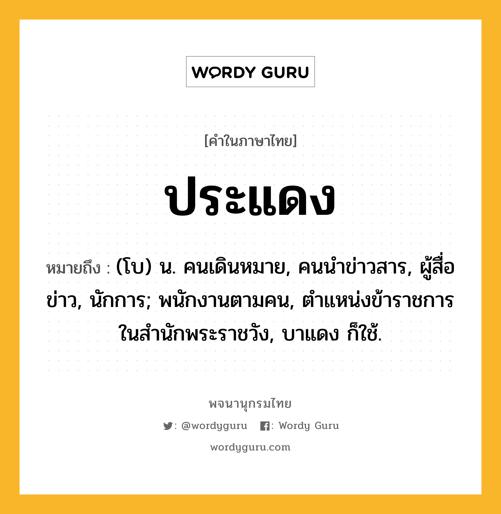 ประแดง หมายถึงอะไร?, คำในภาษาไทย ประแดง หมายถึง (โบ) น. คนเดินหมาย, คนนําข่าวสาร, ผู้สื่อข่าว, นักการ; พนักงานตามคน, ตําแหน่งข้าราชการในสํานักพระราชวัง, บาแดง ก็ใช้.