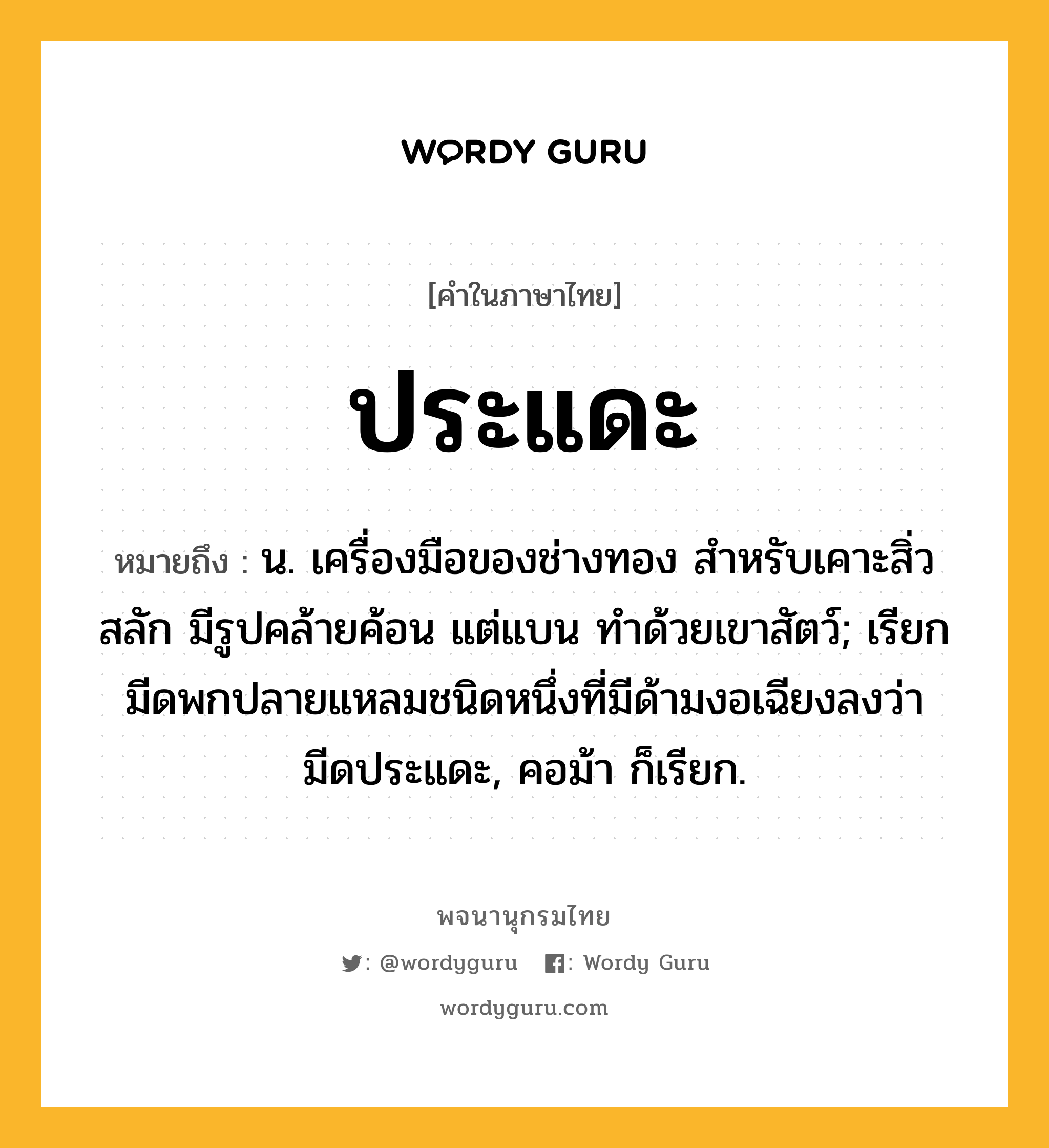 ประแดะ ความหมาย หมายถึงอะไร?, คำในภาษาไทย ประแดะ หมายถึง น. เครื่องมือของช่างทอง สําหรับเคาะสิ่วสลัก มีรูปคล้ายค้อน แต่แบน ทําด้วยเขาสัตว์; เรียกมีดพกปลายแหลมชนิดหนึ่งที่มีด้ามงอเฉียงลงว่า มีดประแดะ, คอม้า ก็เรียก.