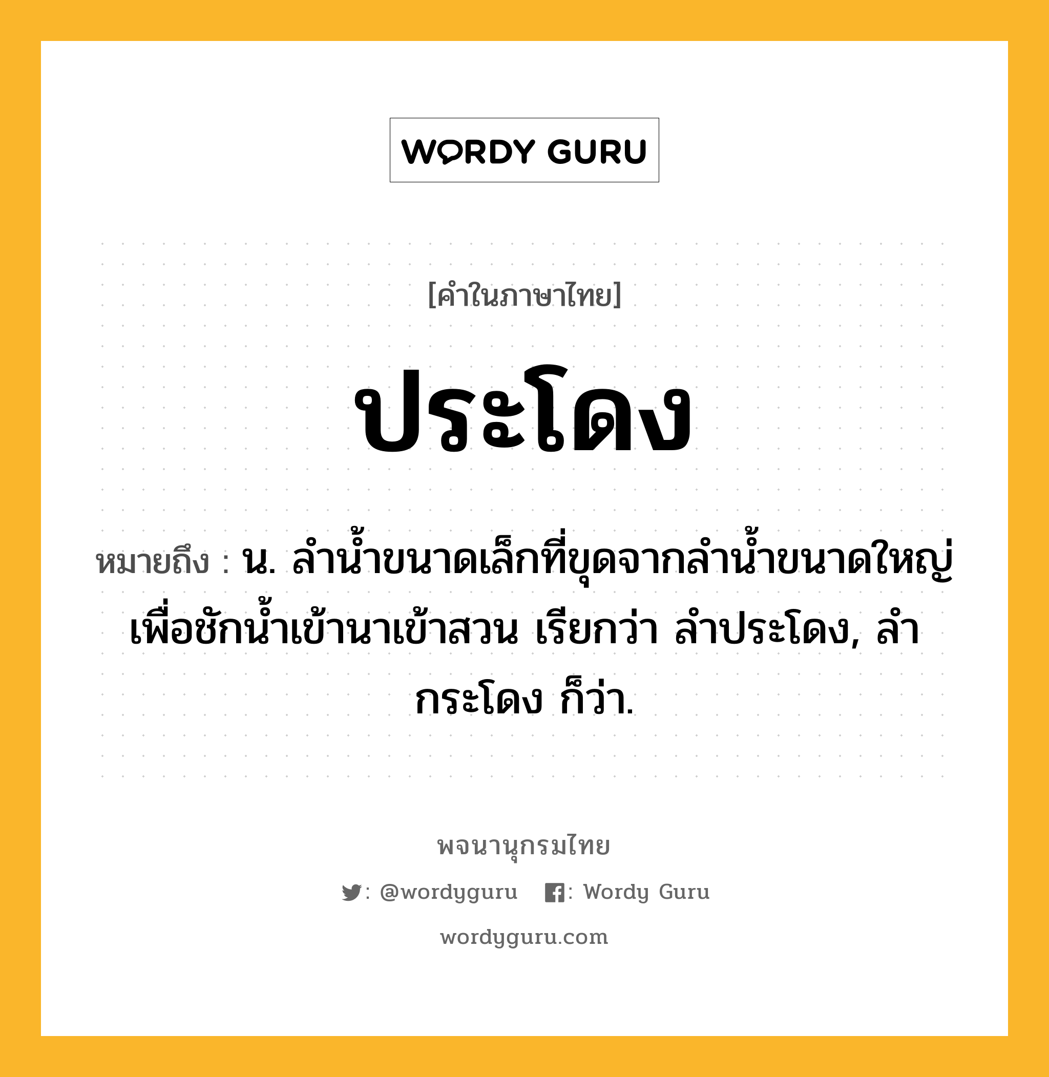 ประโดง หมายถึงอะไร?, คำในภาษาไทย ประโดง หมายถึง น. ลำน้ำขนาดเล็กที่ขุดจากลำน้ำขนาดใหญ่เพื่อชักน้ำเข้านาเข้าสวน เรียกว่า ลำประโดง, ลำกระโดง ก็ว่า.