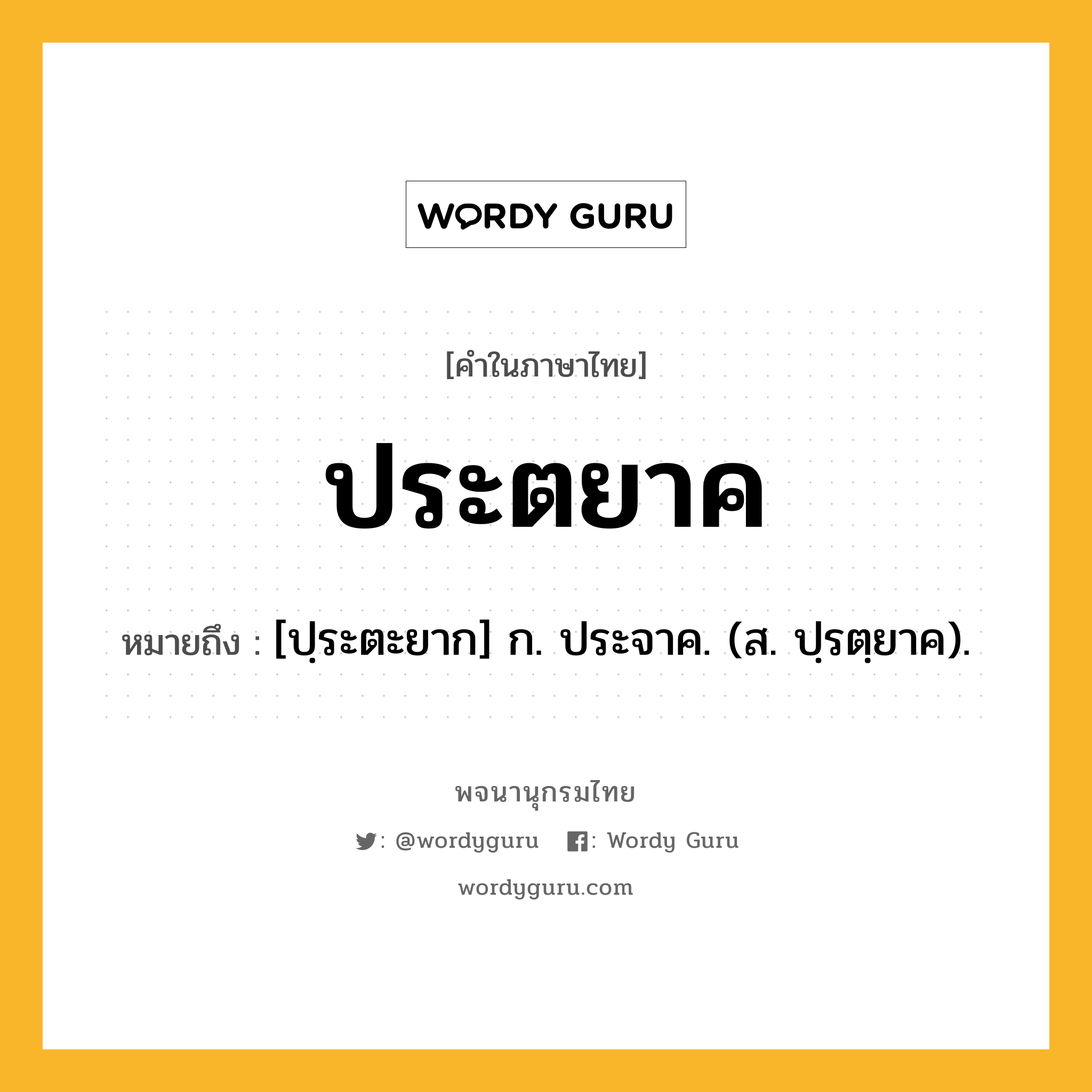 ประตยาค หมายถึงอะไร?, คำในภาษาไทย ประตยาค หมายถึง [ปฺระตะยาก] ก. ประจาค. (ส. ปฺรตฺยาค).