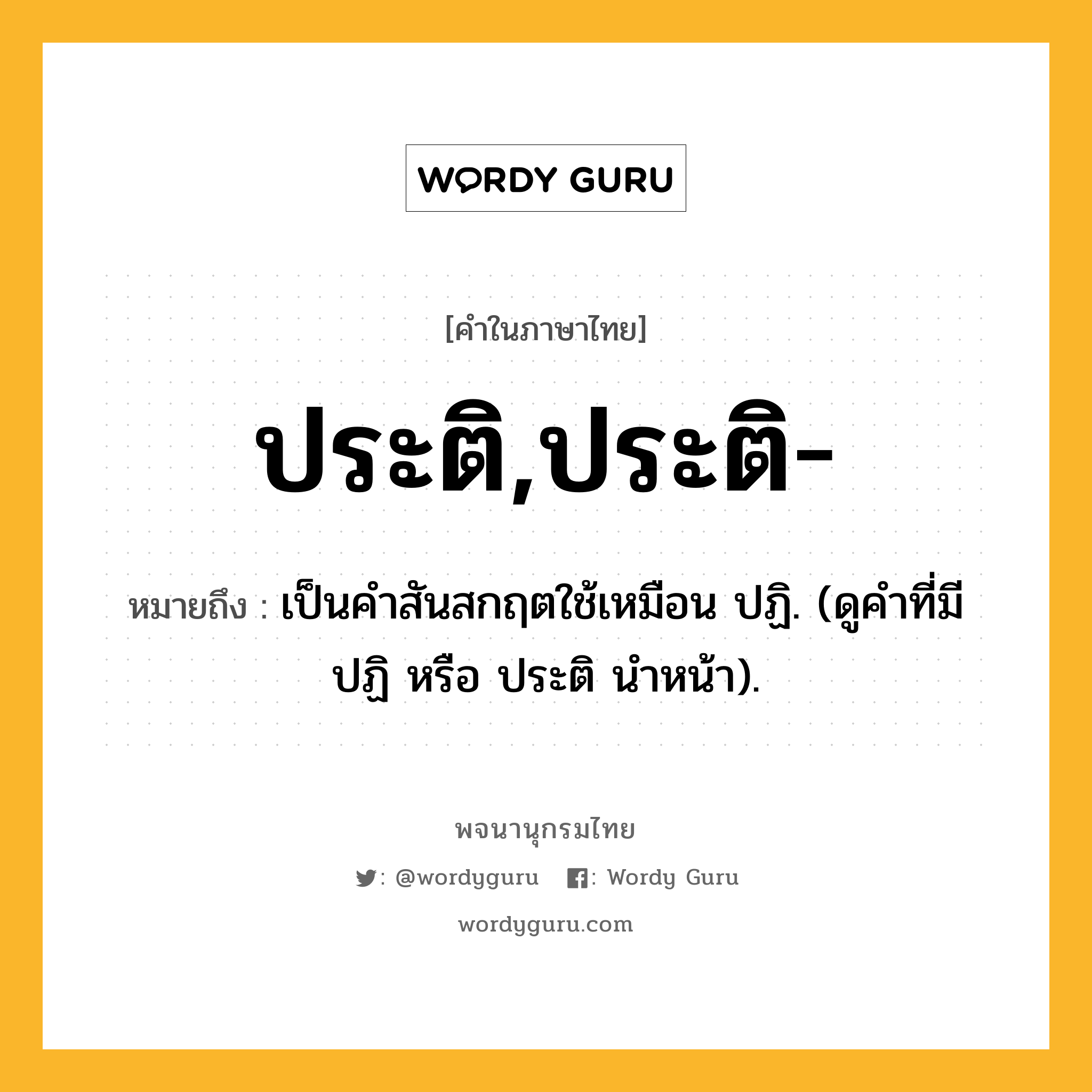 ประติ,ประติ- หมายถึงอะไร?, คำในภาษาไทย ประติ,ประติ- หมายถึง เป็นคําสันสกฤตใช้เหมือน ปฏิ. (ดูคําที่มี ปฏิ หรือ ประติ นําหน้า).