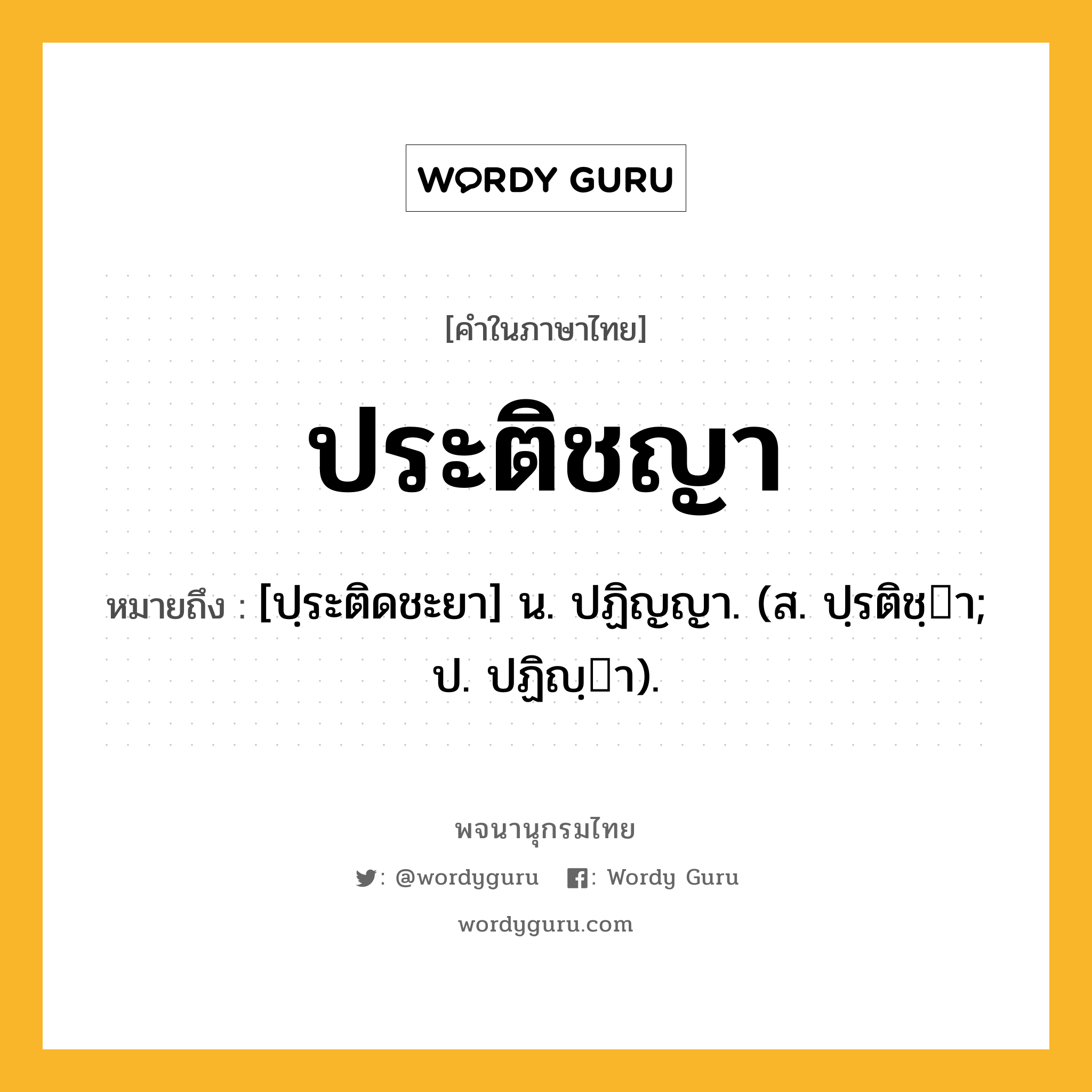 ประติชญา ความหมาย หมายถึงอะไร?, คำในภาษาไทย ประติชญา หมายถึง [ปฺระติดชะยา] น. ปฏิญญา. (ส. ปฺรติชฺา; ป. ปฏิญฺา).