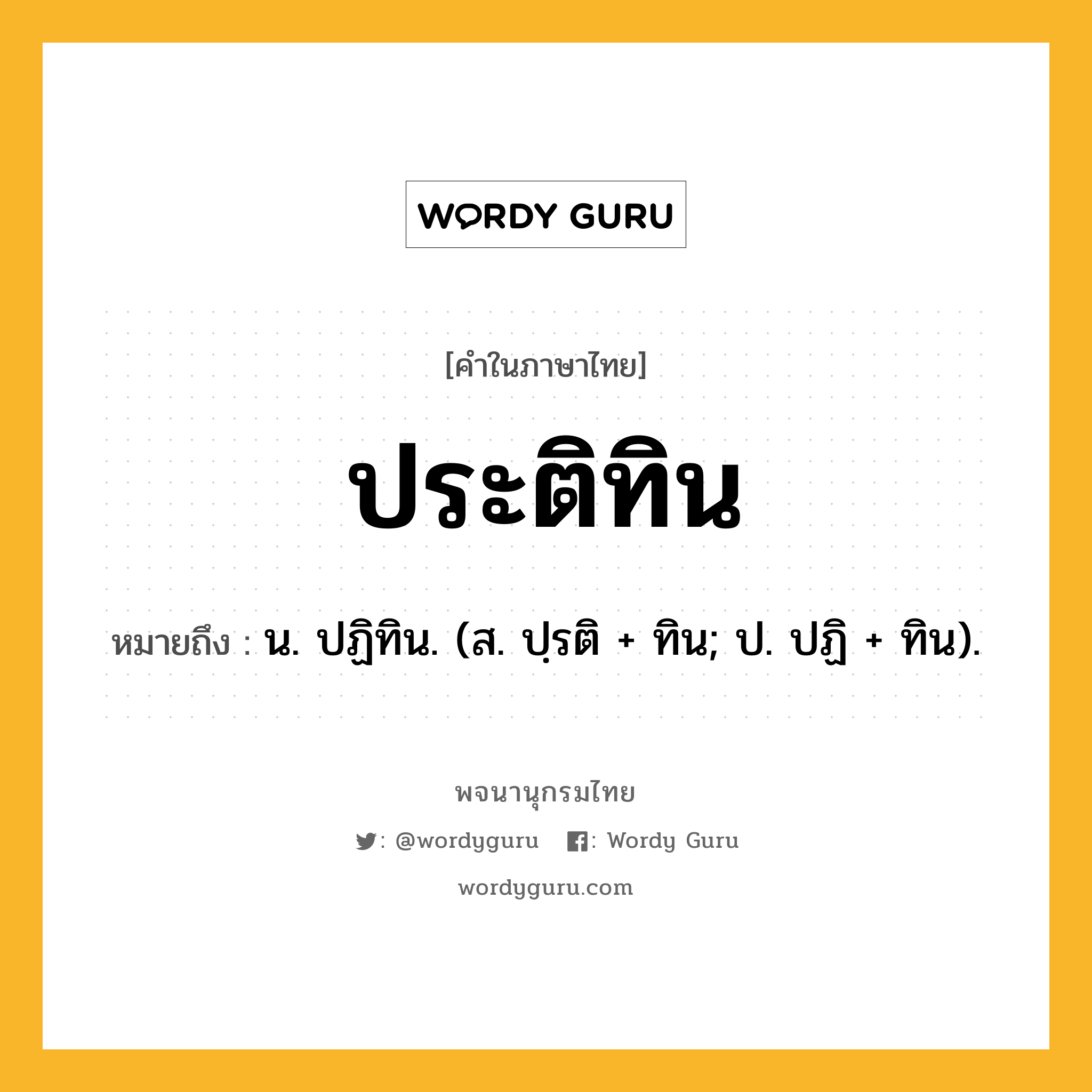 ประติทิน หมายถึงอะไร?, คำในภาษาไทย ประติทิน หมายถึง น. ปฏิทิน. (ส. ปฺรติ + ทิน; ป. ปฏิ + ทิน).