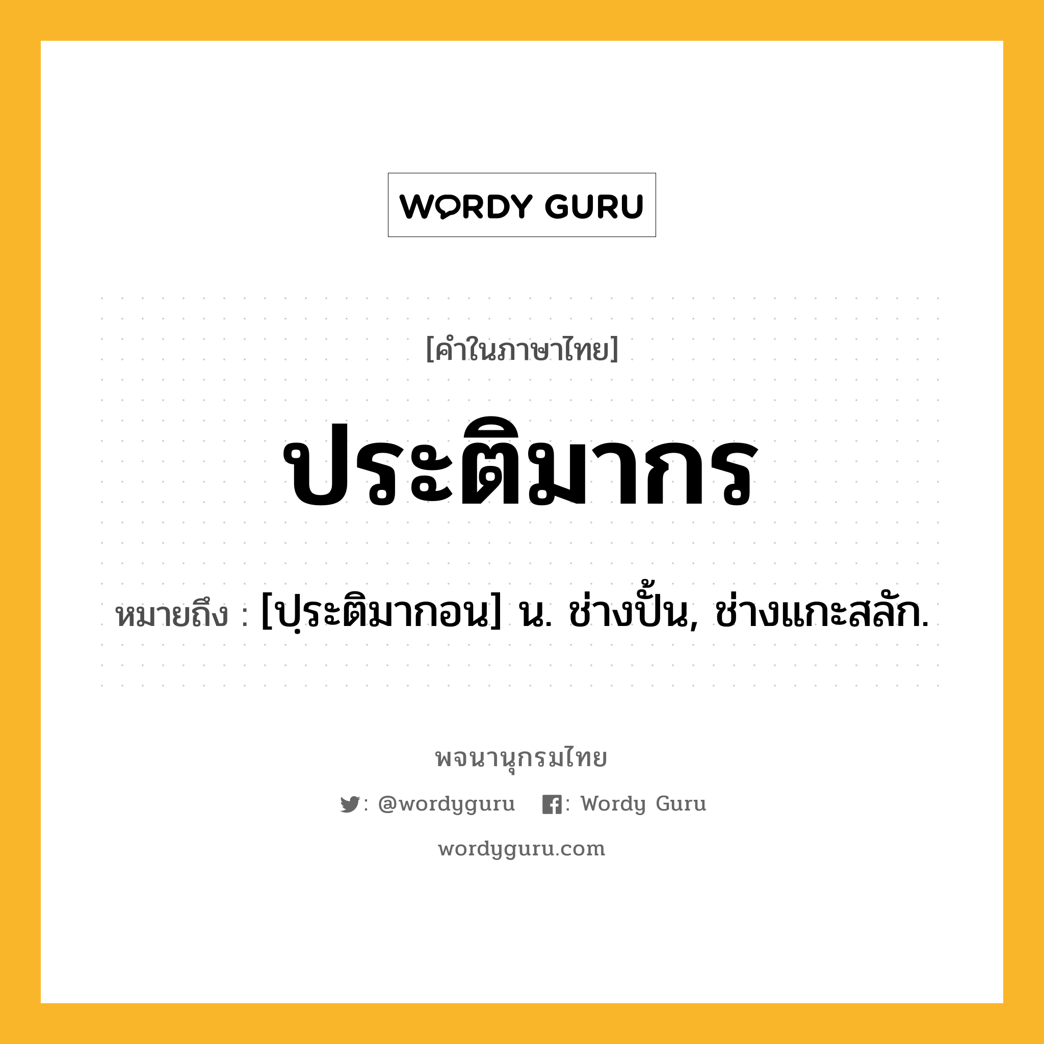 ประติมากร หมายถึงอะไร?, คำในภาษาไทย ประติมากร หมายถึง [ปฺระติมากอน] น. ช่างปั้น, ช่างแกะสลัก.