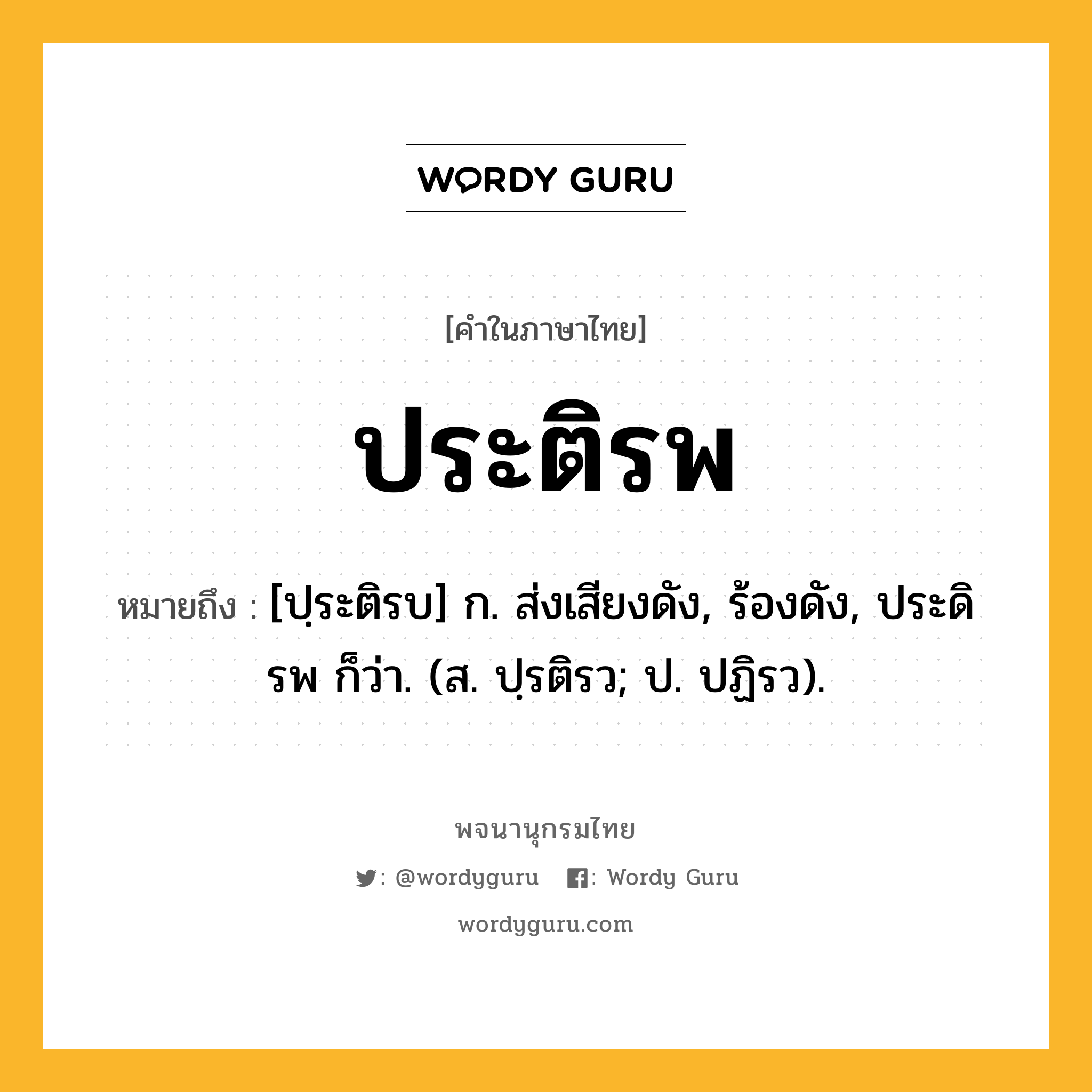 ประติรพ หมายถึงอะไร?, คำในภาษาไทย ประติรพ หมายถึง [ปฺระติรบ] ก. ส่งเสียงดัง, ร้องดัง, ประดิรพ ก็ว่า. (ส. ปฺรติรว; ป. ปฏิรว).