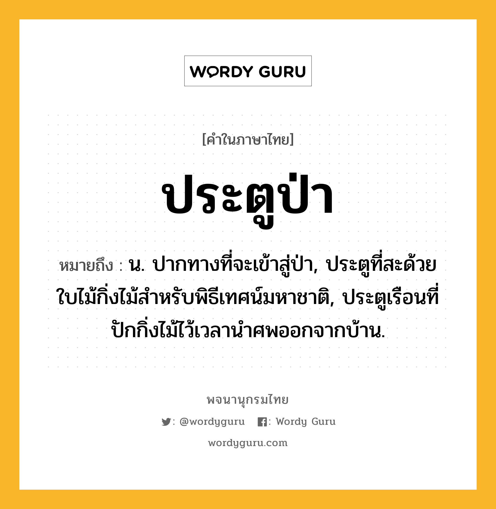 ประตูป่า หมายถึงอะไร?, คำในภาษาไทย ประตูป่า หมายถึง น. ปากทางที่จะเข้าสู่ป่า, ประตูที่สะด้วยใบไม้กิ่งไม้สําหรับพิธีเทศน์มหาชาติ, ประตูเรือนที่ปักกิ่งไม้ไว้เวลานําศพออกจากบ้าน.