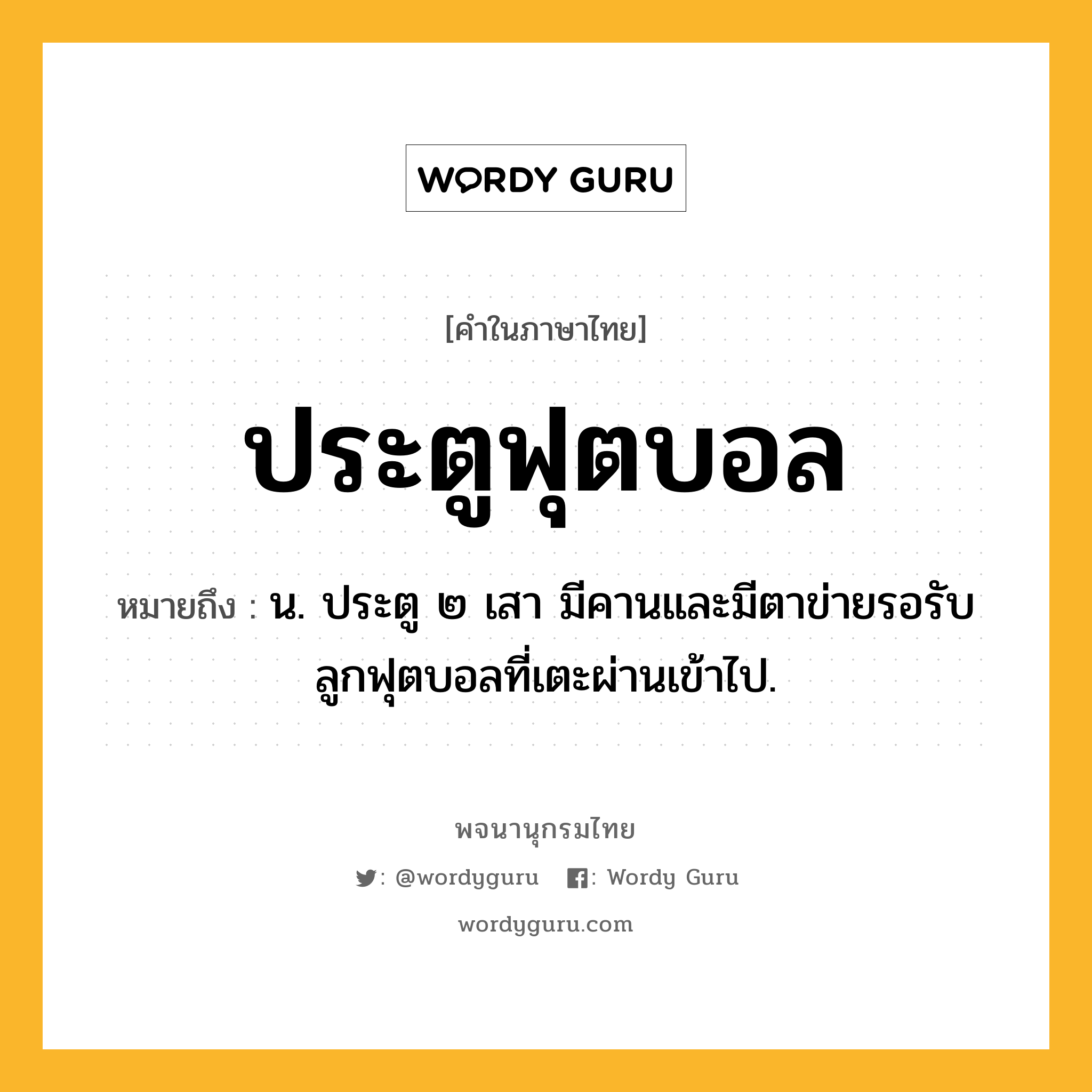 ประตูฟุตบอล ความหมาย หมายถึงอะไร?, คำในภาษาไทย ประตูฟุตบอล หมายถึง น. ประตู ๒ เสา มีคานและมีตาข่ายรอรับลูกฟุตบอลที่เตะผ่านเข้าไป.