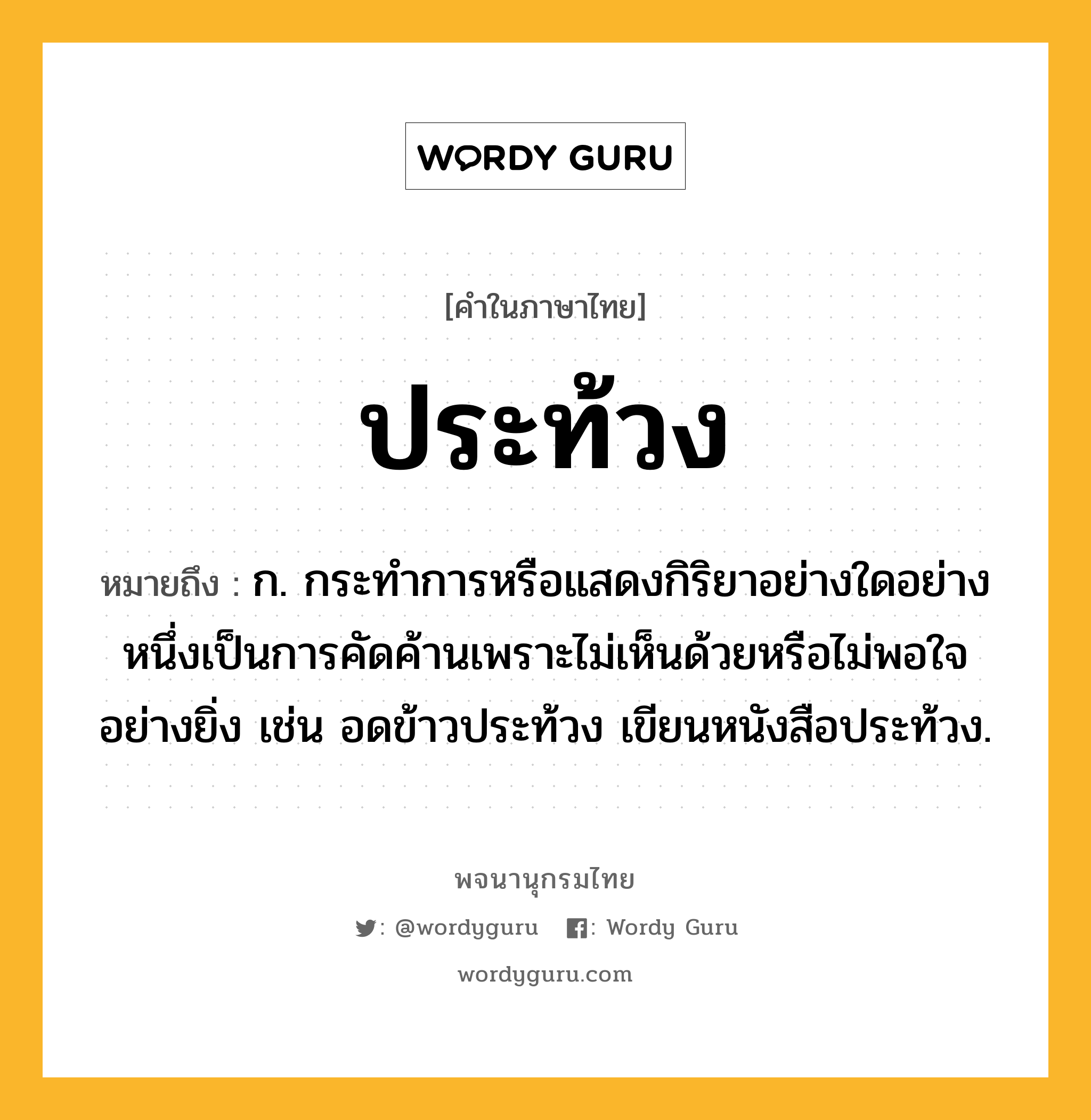 ประท้วง ความหมาย หมายถึงอะไร?, คำในภาษาไทย ประท้วง หมายถึง ก. กระทําการหรือแสดงกิริยาอย่างใดอย่างหนึ่งเป็นการคัดค้านเพราะไม่เห็นด้วยหรือไม่พอใจอย่างยิ่ง เช่น อดข้าวประท้วง เขียนหนังสือประท้วง.