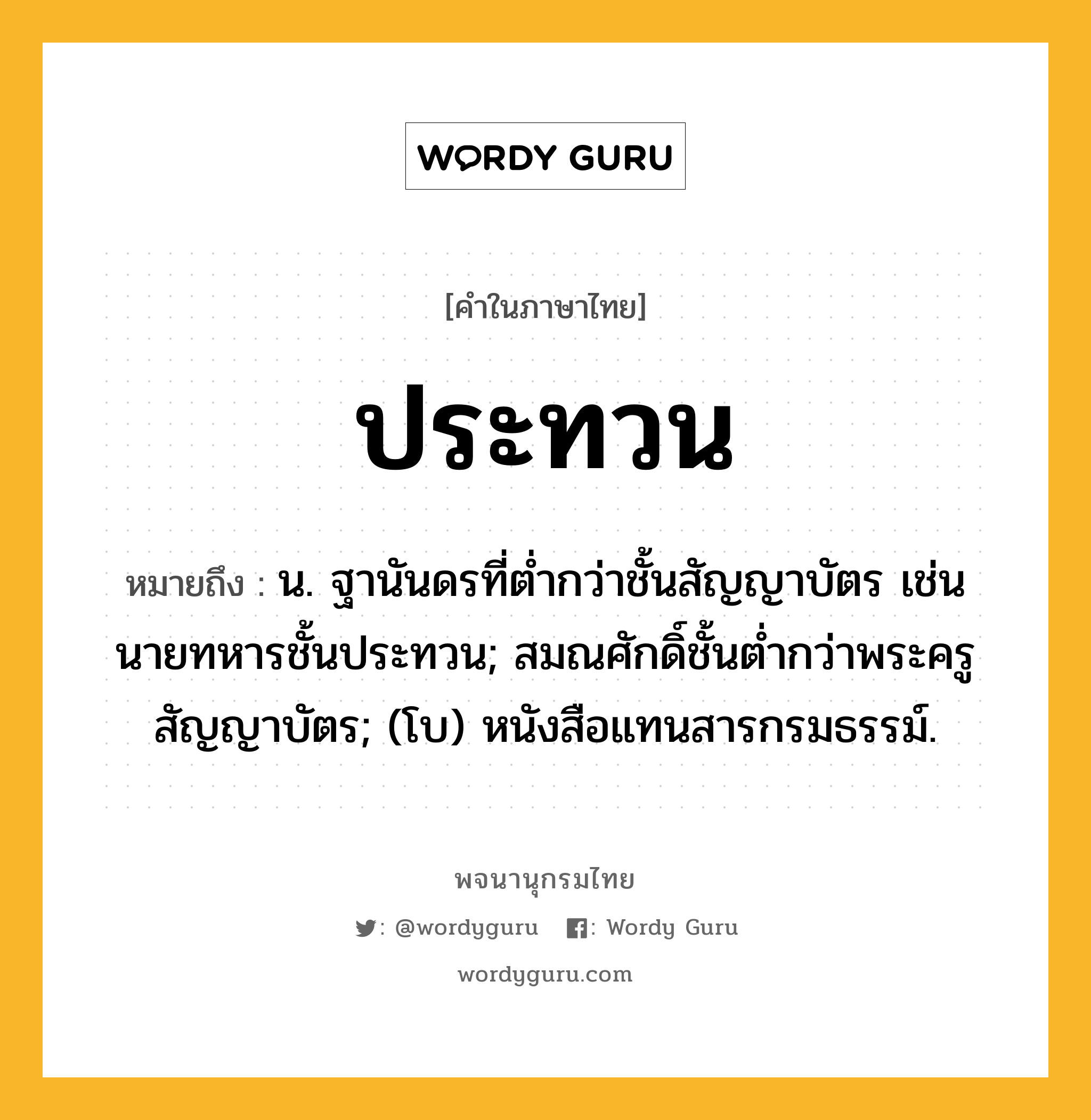 ประทวน หมายถึงอะไร?, คำในภาษาไทย ประทวน หมายถึง น. ฐานันดรที่ตํ่ากว่าชั้นสัญญาบัตร เช่น นายทหารชั้นประทวน; สมณศักดิ์ชั้นตํ่ากว่าพระครูสัญญาบัตร; (โบ) หนังสือแทนสารกรมธรรม์.