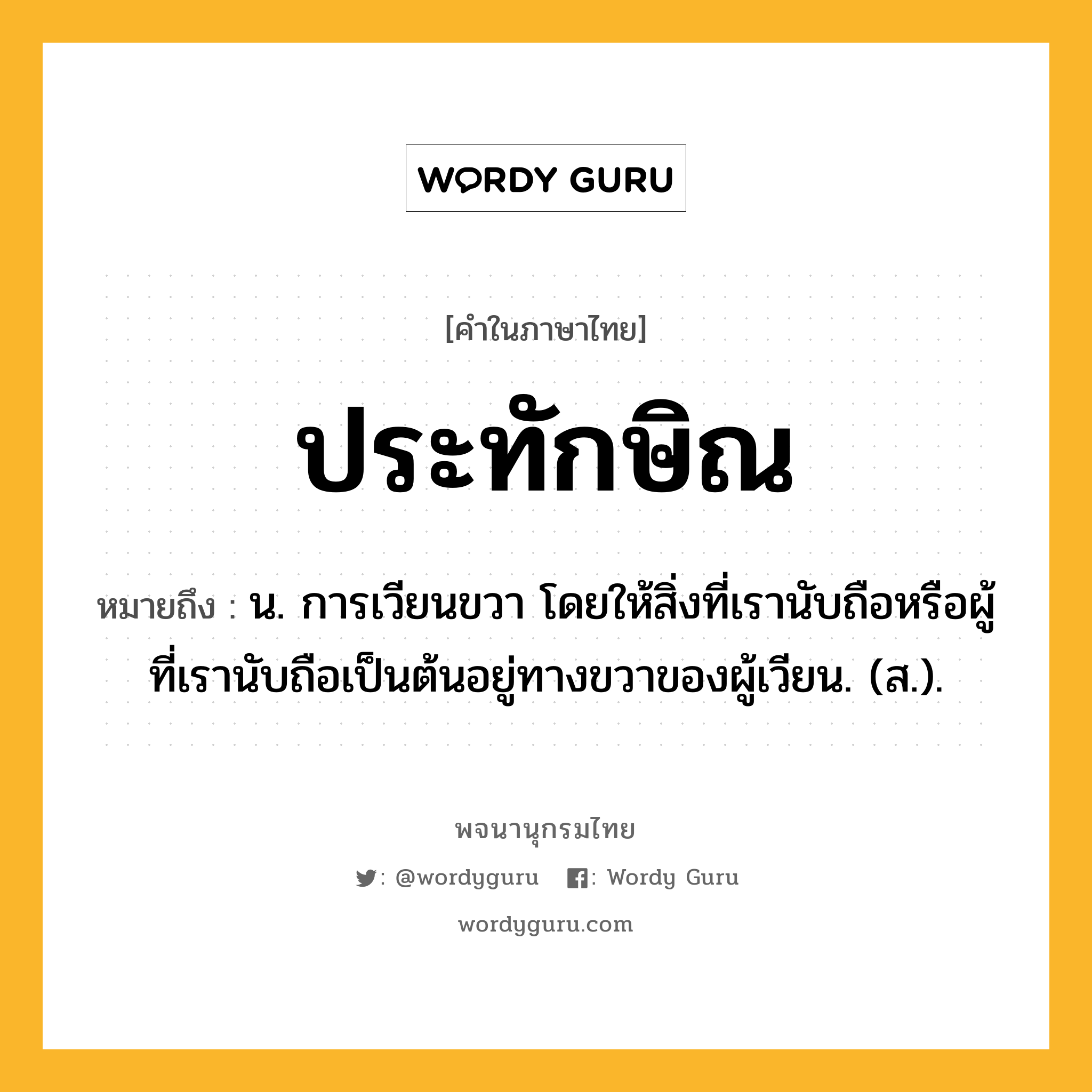 ประทักษิณ หมายถึงอะไร?, คำในภาษาไทย ประทักษิณ หมายถึง น. การเวียนขวา โดยให้สิ่งที่เรานับถือหรือผู้ที่เรานับถือเป็นต้นอยู่ทางขวาของผู้เวียน. (ส.).