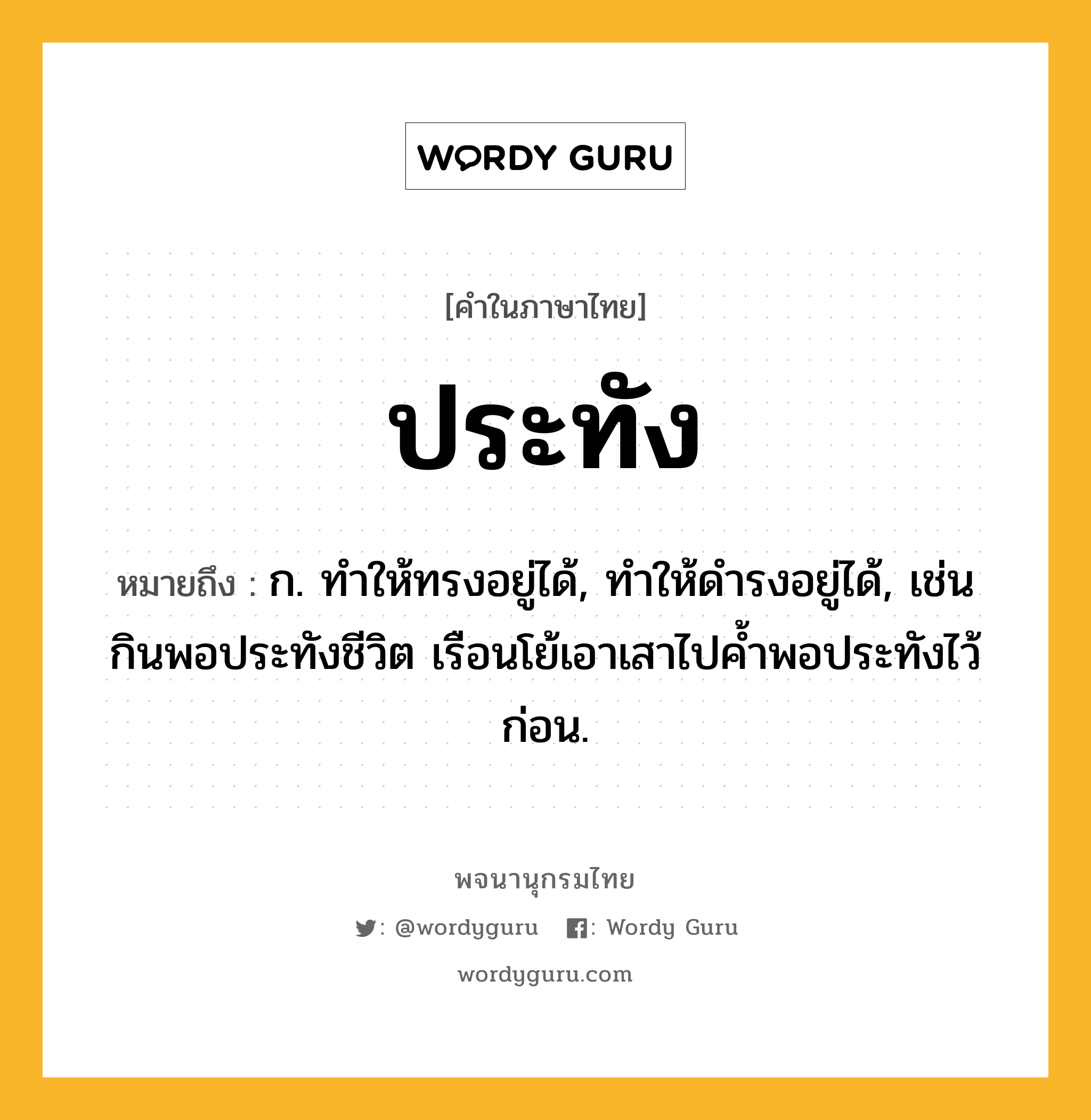 ประทัง ความหมาย หมายถึงอะไร?, คำในภาษาไทย ประทัง หมายถึง ก. ทําให้ทรงอยู่ได้, ทําให้ดํารงอยู่ได้, เช่น กินพอประทังชีวิต เรือนโย้เอาเสาไปคํ้าพอประทังไว้ก่อน.