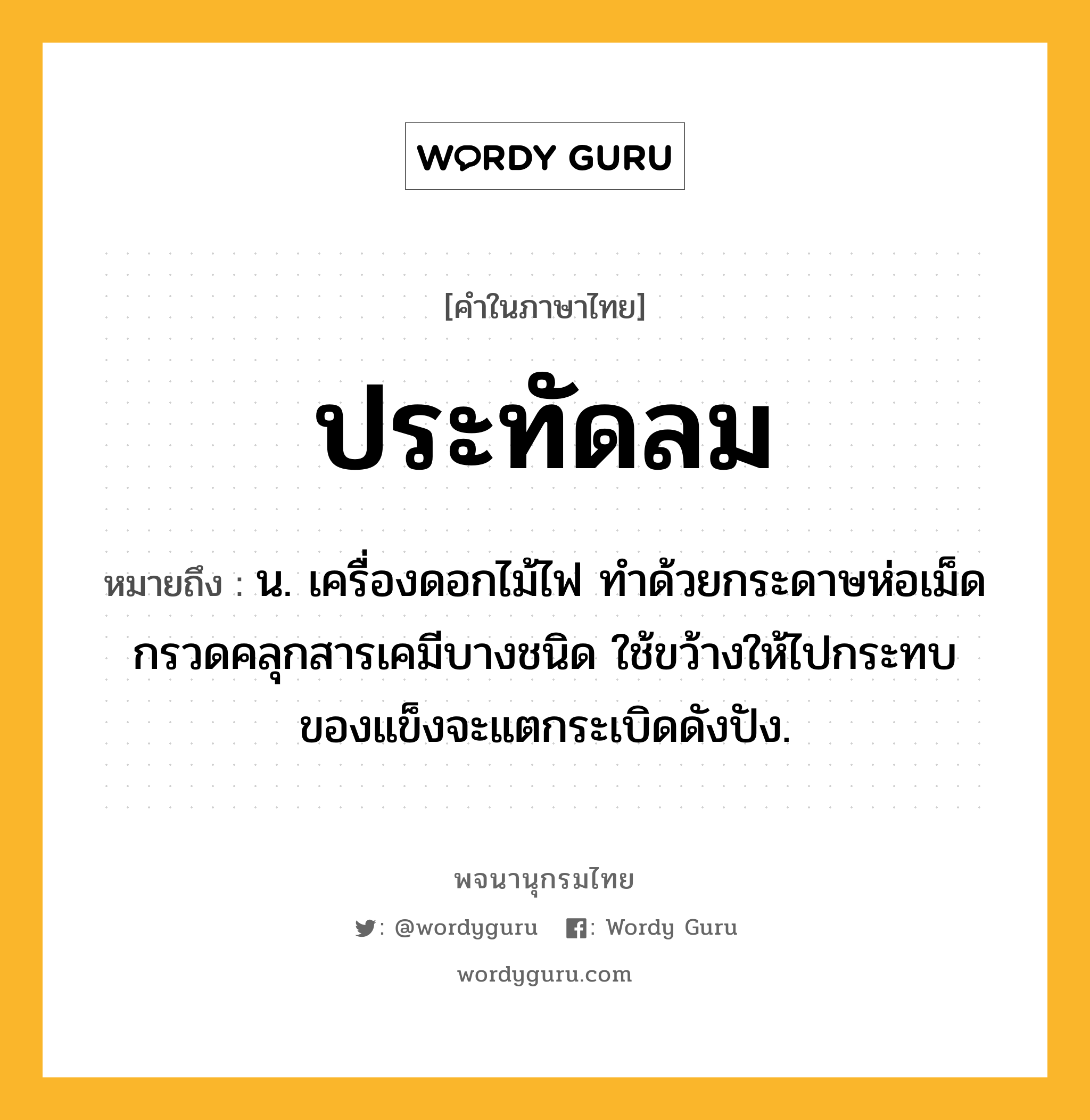 ประทัดลม ความหมาย หมายถึงอะไร?, คำในภาษาไทย ประทัดลม หมายถึง น. เครื่องดอกไม้ไฟ ทําด้วยกระดาษห่อเม็ดกรวดคลุกสารเคมีบางชนิด ใช้ขว้างให้ไปกระทบของแข็งจะแตกระเบิดดังปัง.