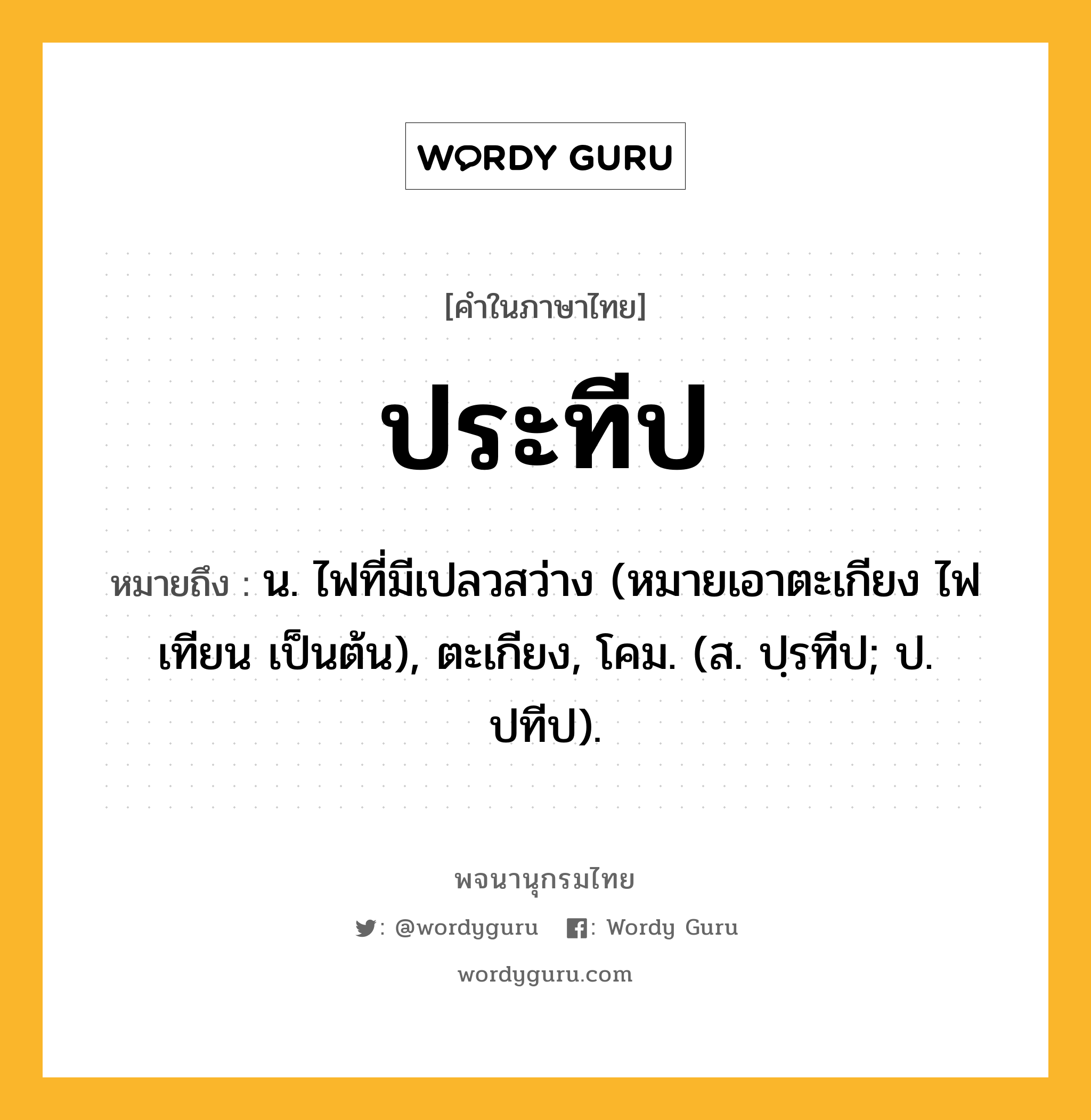 ประทีป หมายถึงอะไร?, คำในภาษาไทย ประทีป หมายถึง น. ไฟที่มีเปลวสว่าง (หมายเอาตะเกียง ไฟเทียน เป็นต้น), ตะเกียง, โคม. (ส. ปฺรทีป; ป. ปทีป).