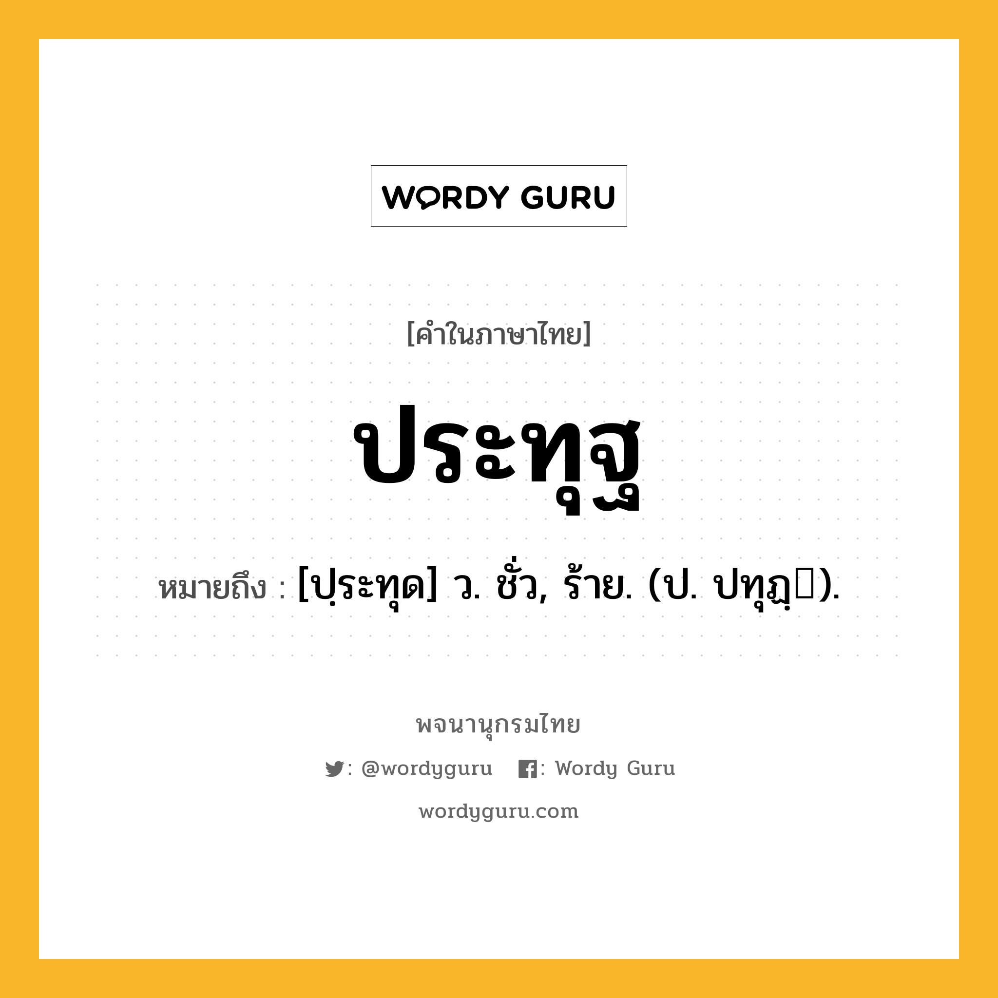 ประทุฐ ความหมาย หมายถึงอะไร?, คำในภาษาไทย ประทุฐ หมายถึง [ปฺระทุด] ว. ชั่ว, ร้าย. (ป. ปทุฏฺ).