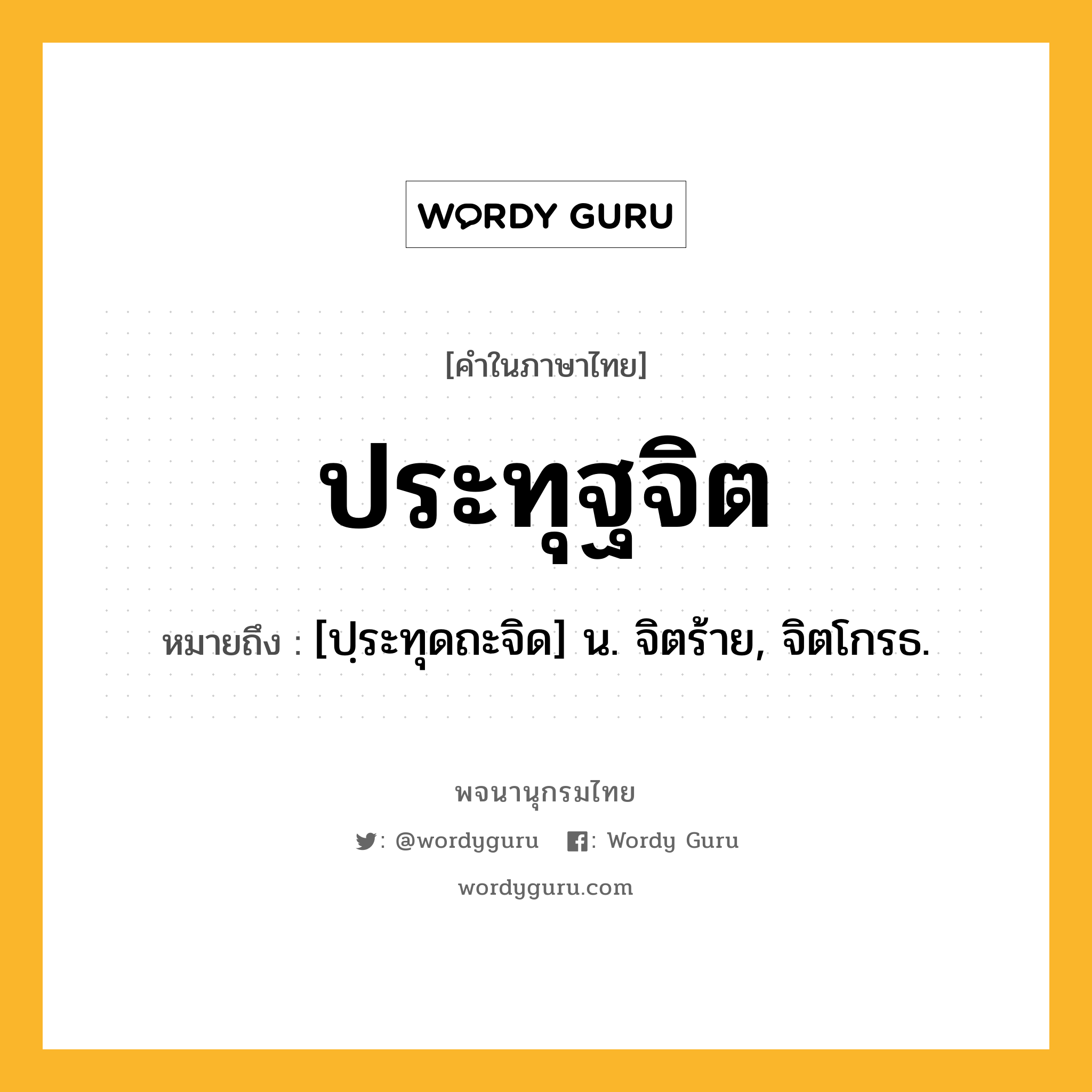 ประทุฐจิต หมายถึงอะไร?, คำในภาษาไทย ประทุฐจิต หมายถึง [ปฺระทุดถะจิด] น. จิตร้าย, จิตโกรธ.