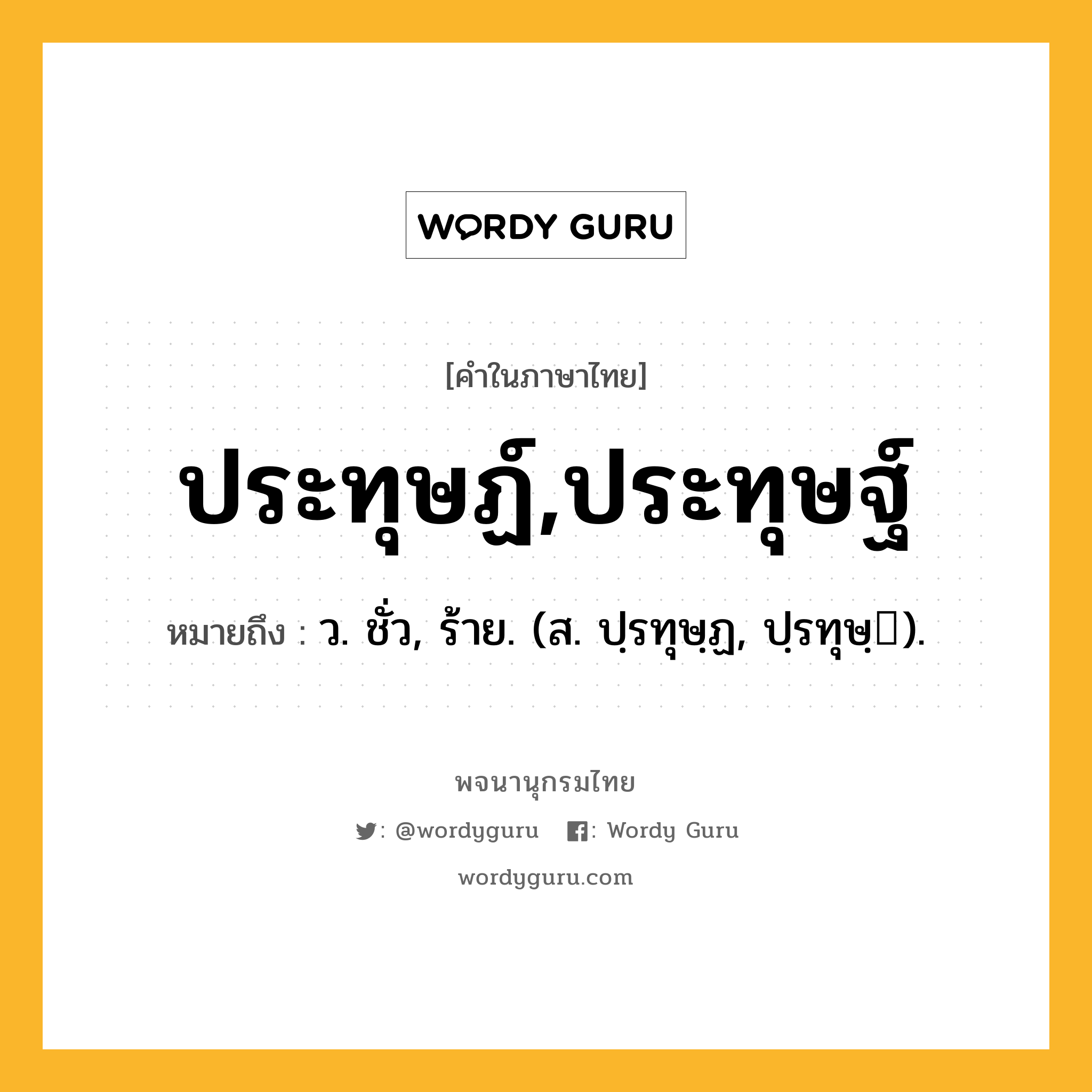 ประทุษฏ์,ประทุษฐ์ หมายถึงอะไร?, คำในภาษาไทย ประทุษฏ์,ประทุษฐ์ หมายถึง ว. ชั่ว, ร้าย. (ส. ปฺรทุษฺฏ, ปฺรทุษฺ).