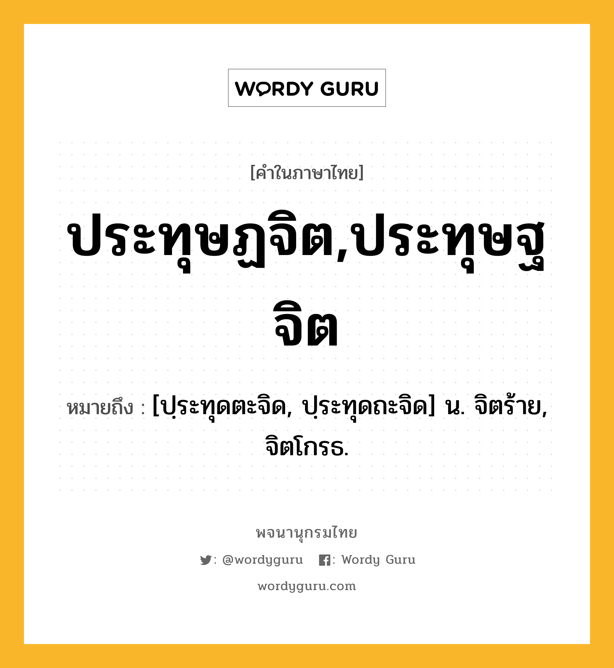 ประทุษฏจิต,ประทุษฐจิต หมายถึงอะไร?, คำในภาษาไทย ประทุษฏจิต,ประทุษฐจิต หมายถึง [ปฺระทุดตะจิด, ปฺระทุดถะจิด] น. จิตร้าย, จิตโกรธ.