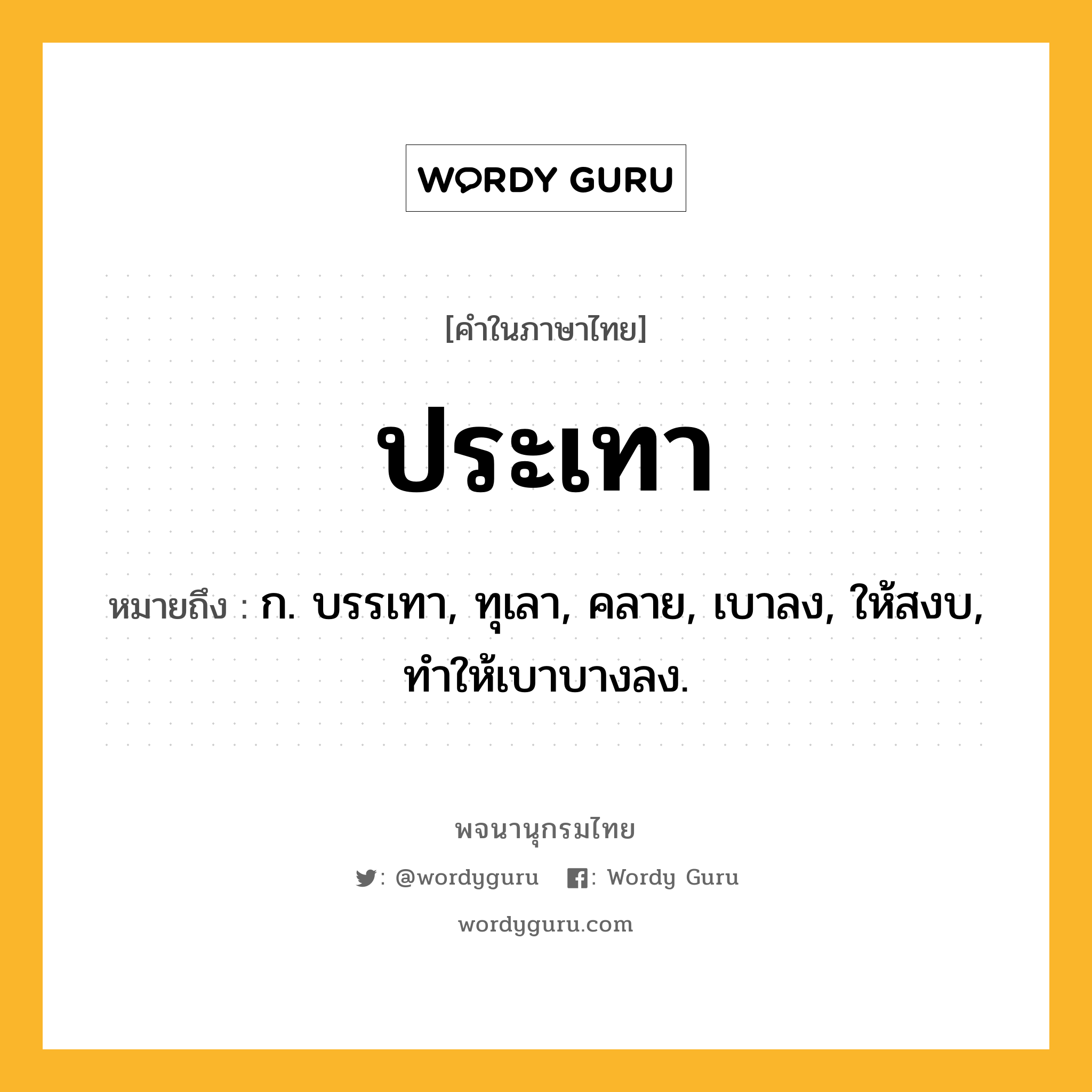 ประเทา หมายถึงอะไร?, คำในภาษาไทย ประเทา หมายถึง ก. บรรเทา, ทุเลา, คลาย, เบาลง, ให้สงบ, ทําให้เบาบางลง.