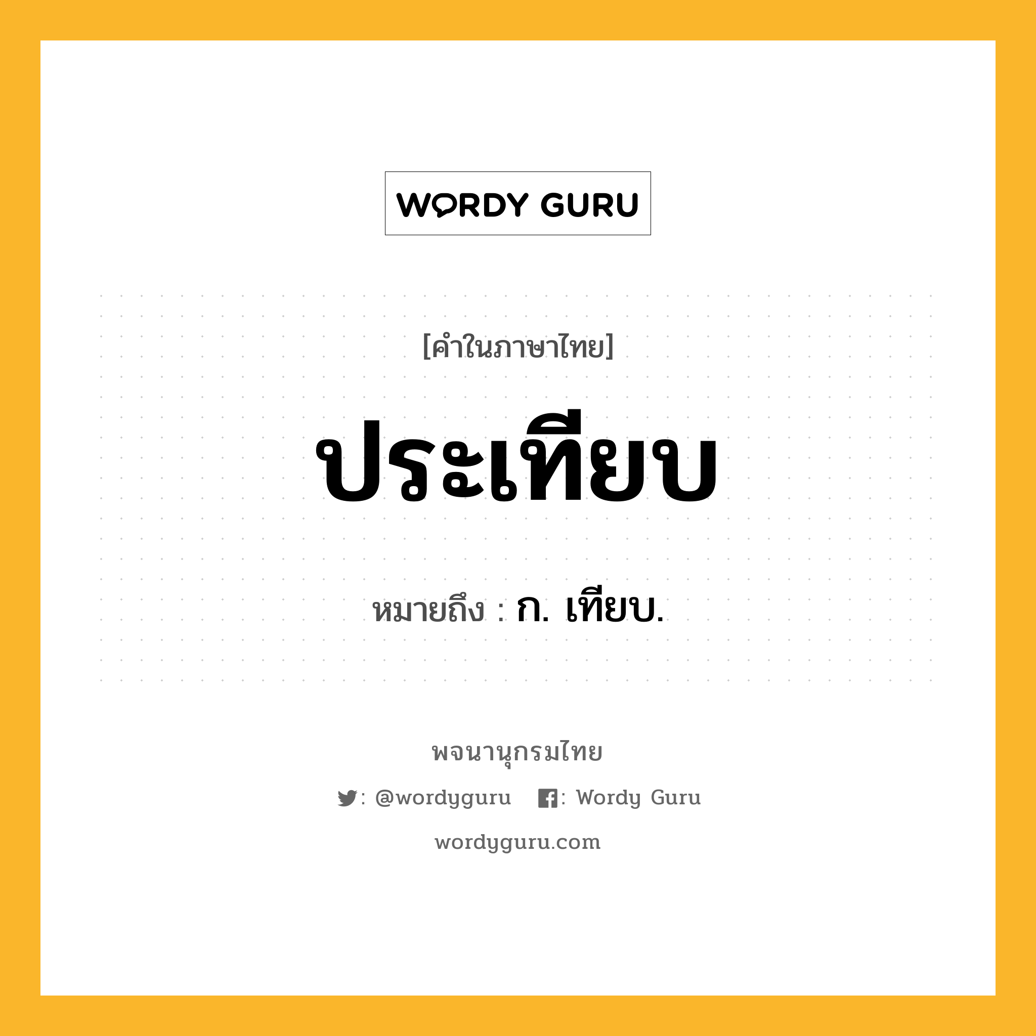 ประเทียบ หมายถึงอะไร?, คำในภาษาไทย ประเทียบ หมายถึง ก. เทียบ.