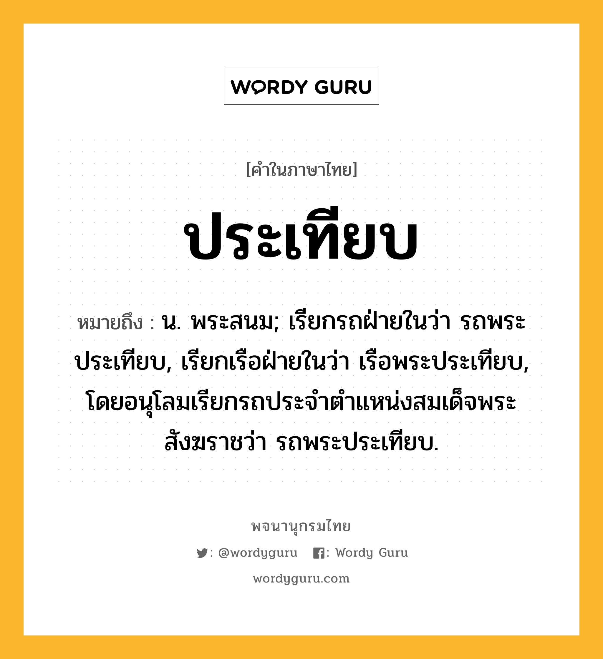 ประเทียบ หมายถึงอะไร?, คำในภาษาไทย ประเทียบ หมายถึง น. พระสนม; เรียกรถฝ่ายในว่า รถพระประเทียบ, เรียกเรือฝ่ายในว่า เรือพระประเทียบ, โดยอนุโลมเรียกรถประจําตําแหน่งสมเด็จพระสังฆราชว่า รถพระประเทียบ.